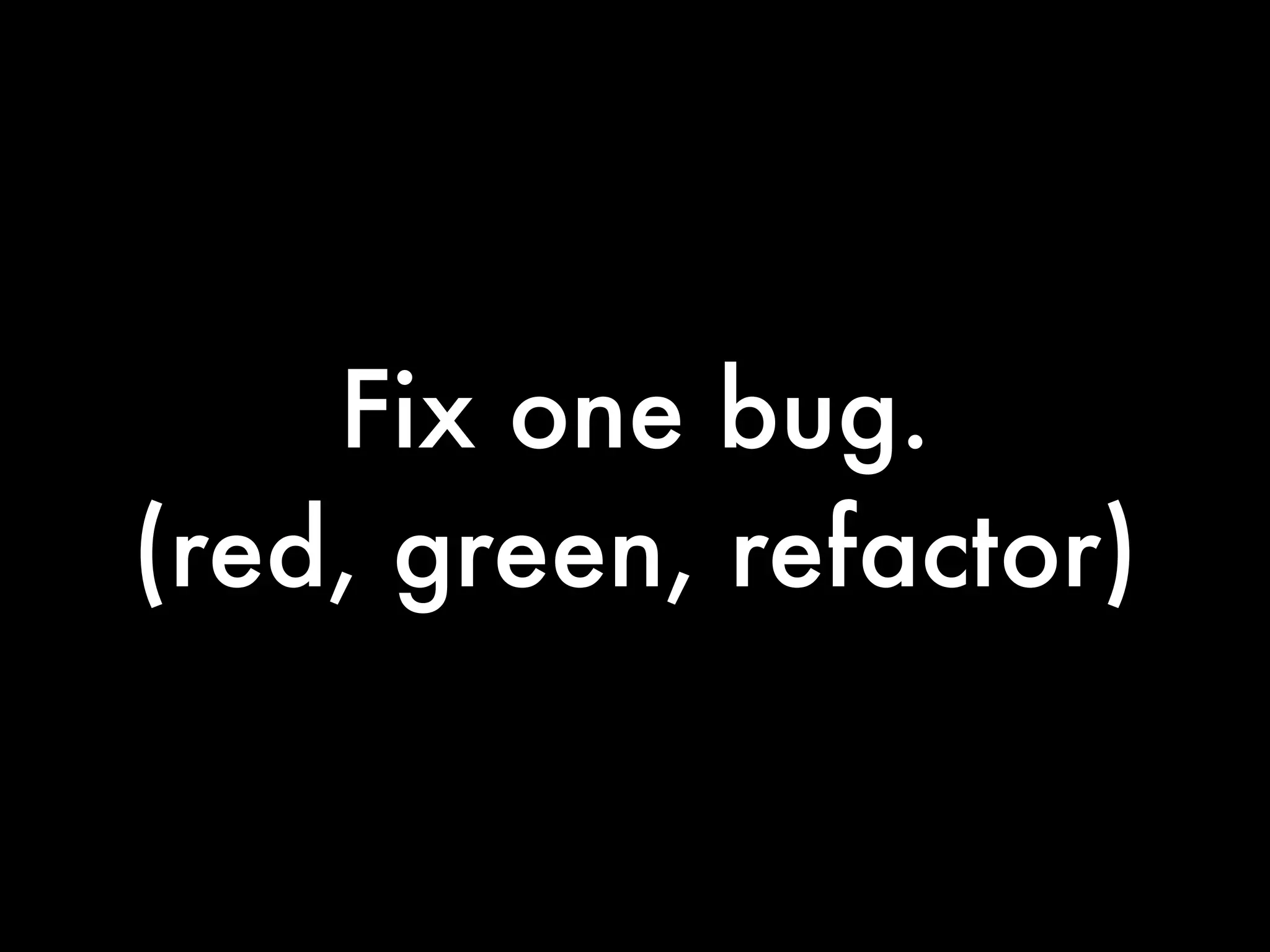 Fix one bug.
(red, green, refactor)
 