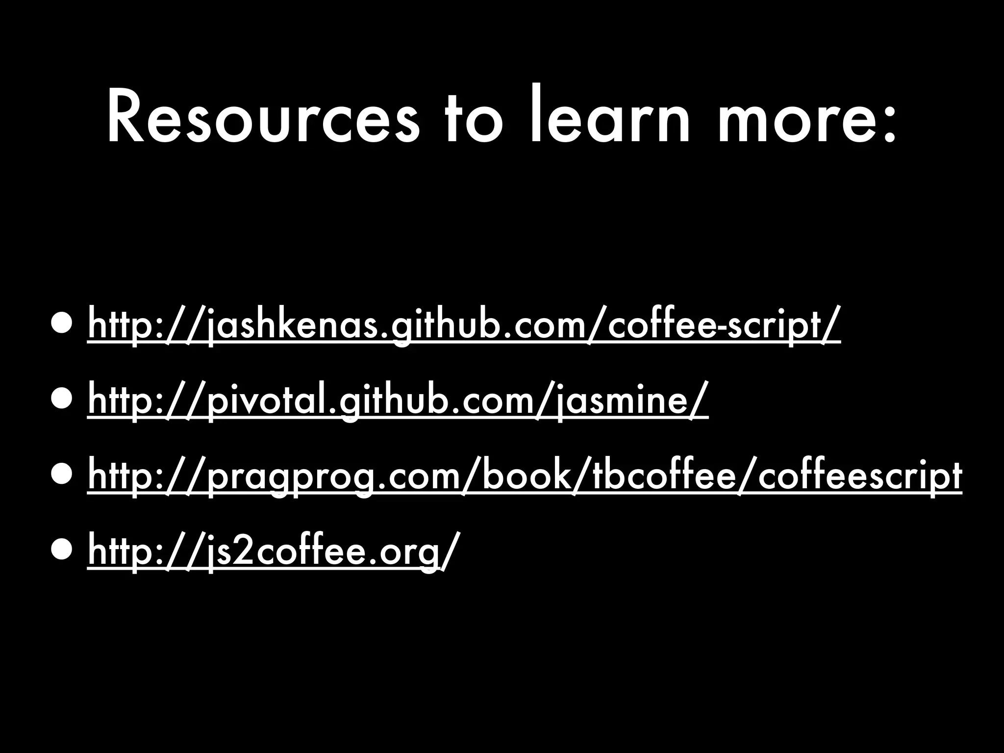 Resources to learn more:

•http://jashkenas.github.com/coffee-script/
•http://pivotal.github.com/jasmine/
•http://pragprog.com/book/tbcoffee/coffeescript
•http://js2coffee.org/
 