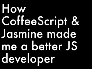 How
CoffeeScript &
Jasmine made
me a better JS
developer
 