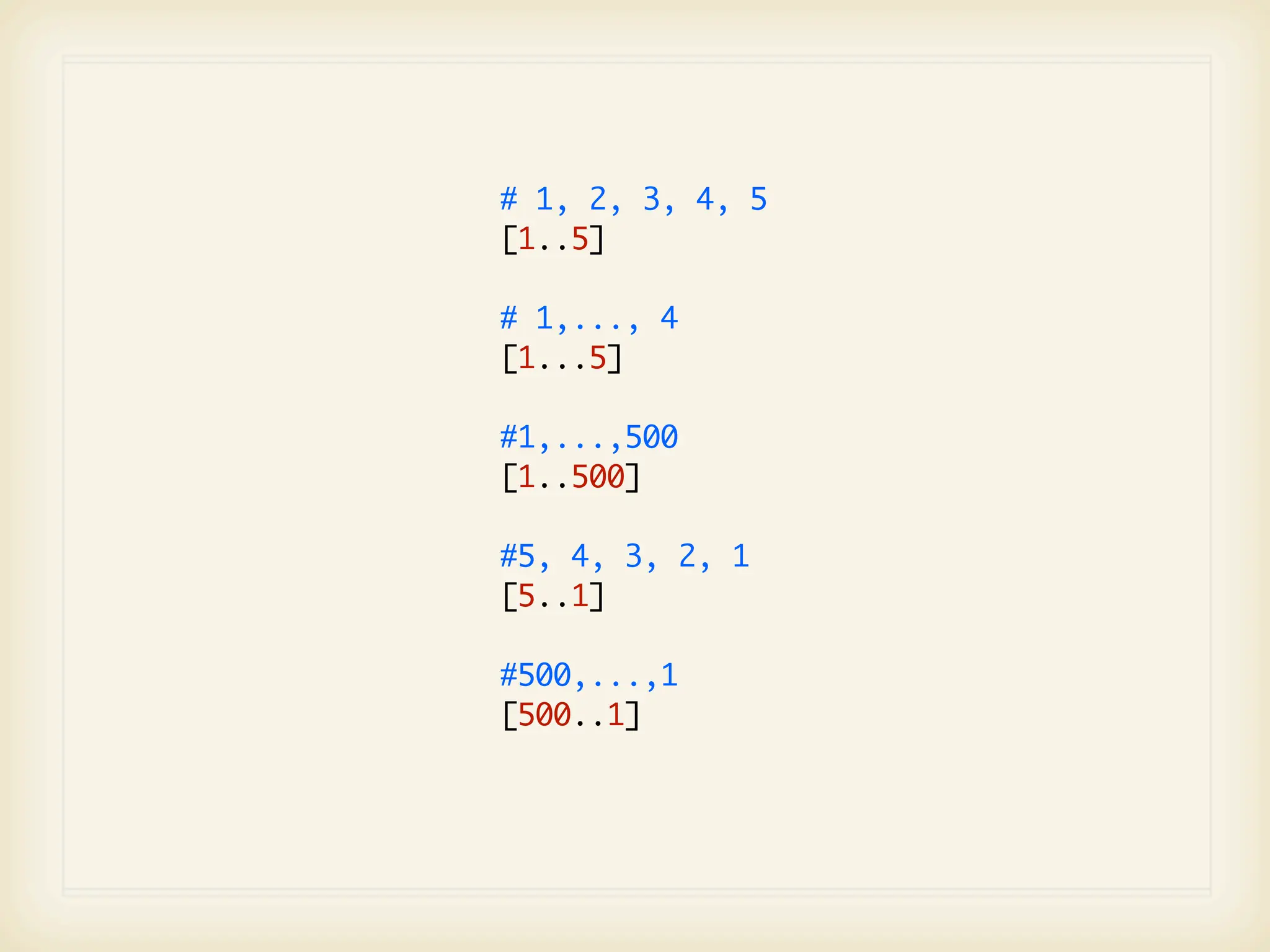 # 1, 2, 3, 4, 5
[1..5]

# 1,..., 4
[1...5]

#1,...,500
[1..500]

#5, 4, 3, 2, 1
[5..1]

#500,...,1
[500..1]
 