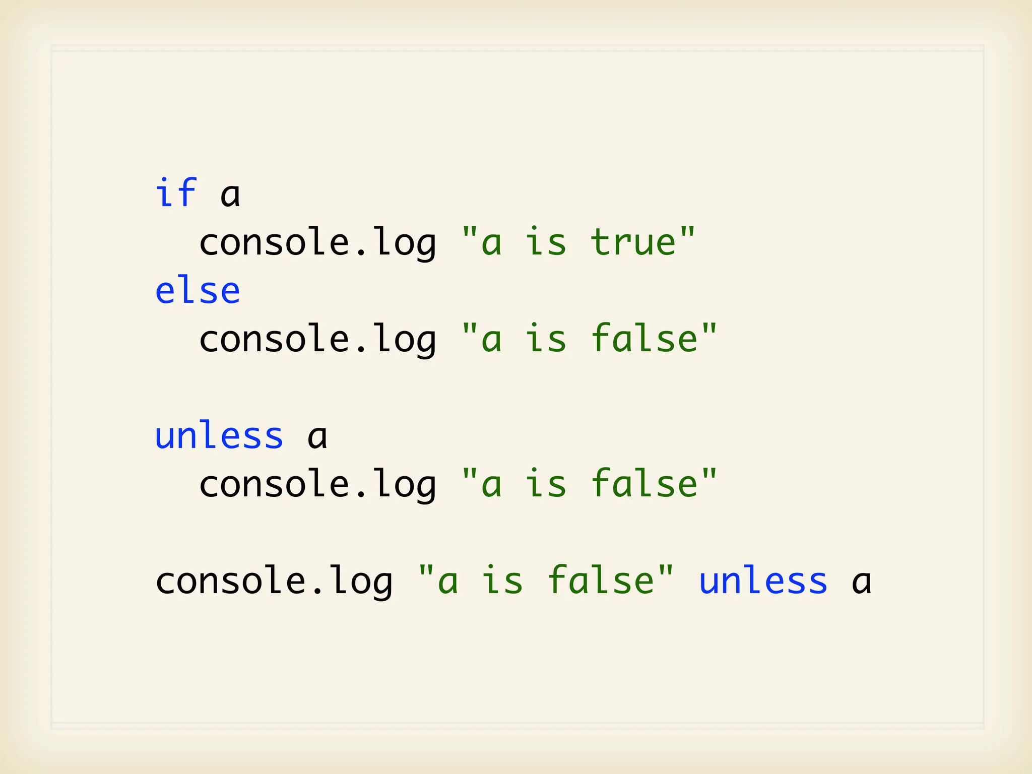 if a
  console.log "a is true"
else
  console.log "a is false"

unless a
  console.log "a is false"

console.log "a is false" unless a
 