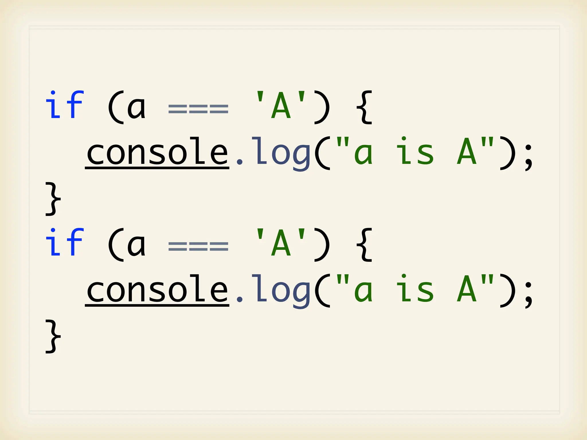 if (a === 'A') {
  console.log("a is A");
}
if (a === 'A') {
  console.log("a is A");
}
 