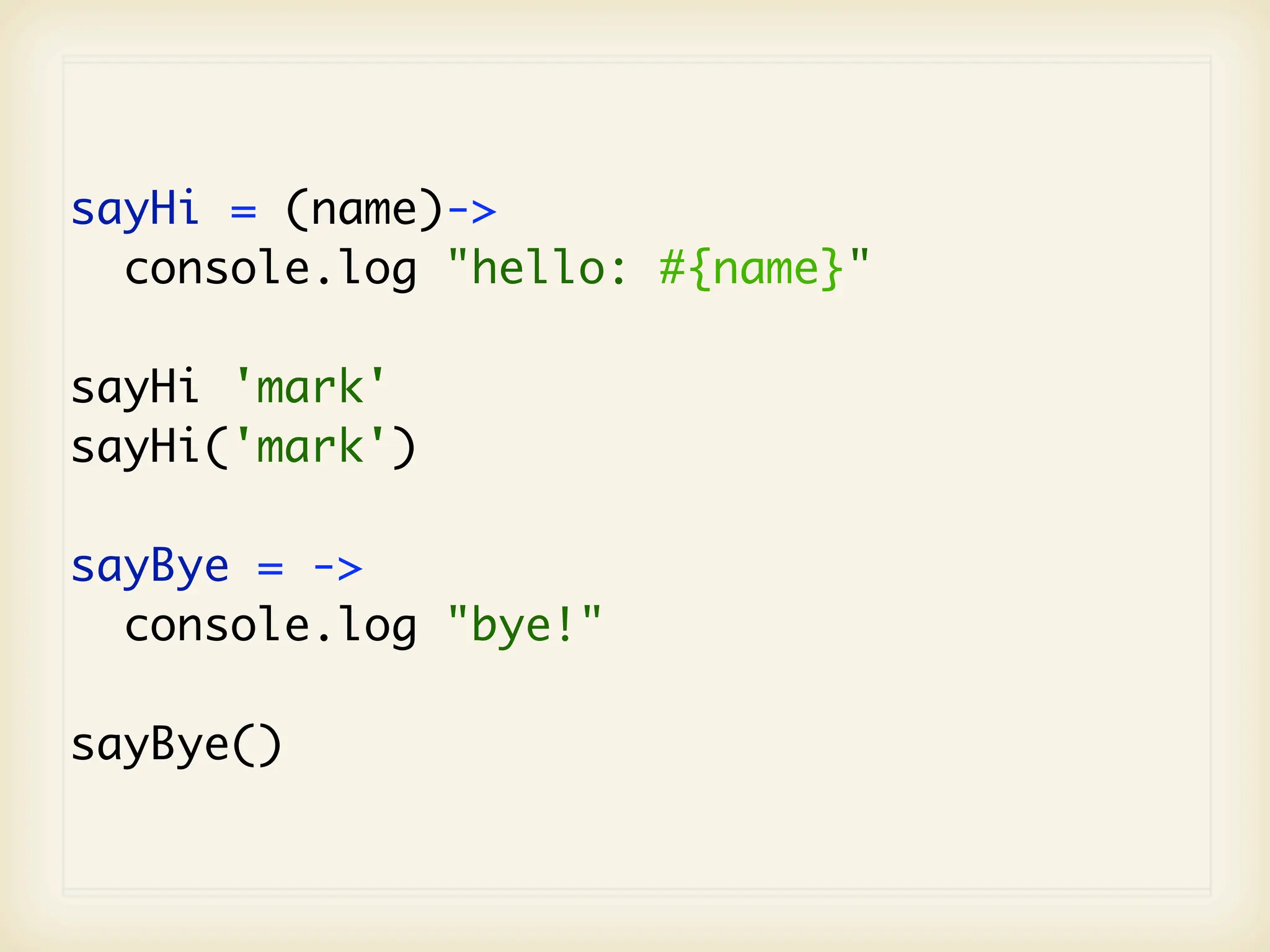sayHi = (name)->
  console.log "hello: #{name}"

sayHi 'mark'
sayHi('mark')

sayBye = ->
  console.log "bye!"

sayBye()
 
