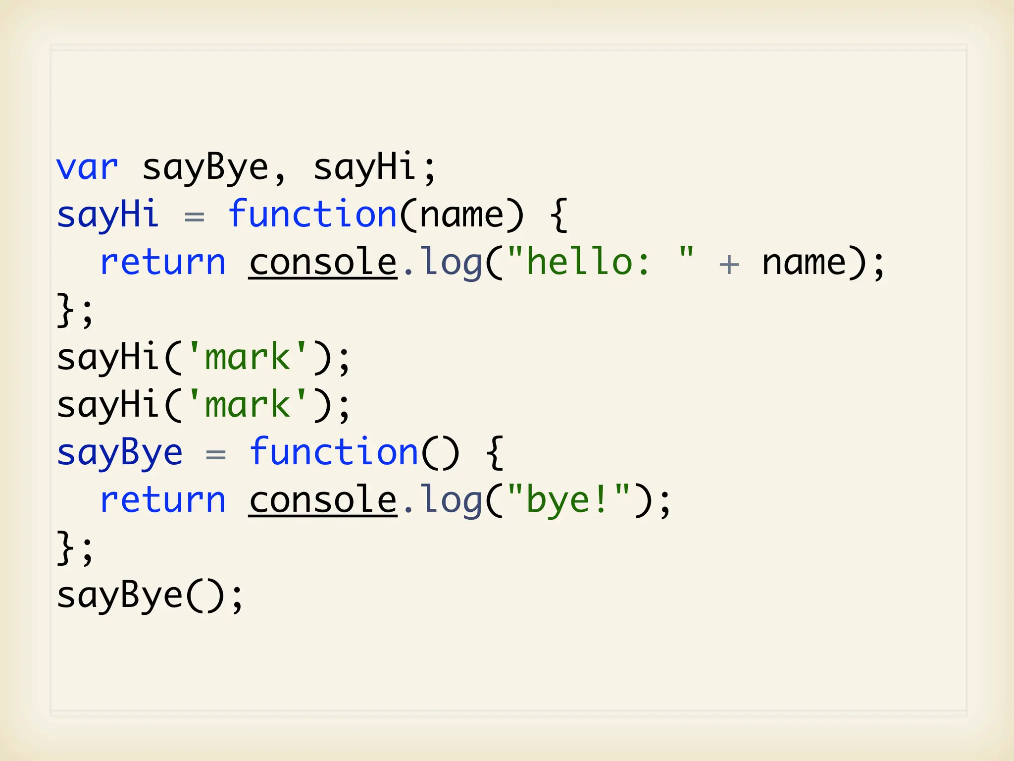 var sayBye, sayHi;
sayHi = function(name) {
   return console.log("hello: " + name);
};
sayHi('mark');
sayHi('mark');
sayBye = function() {
   return console.log("bye!");
};
sayBye();
 
