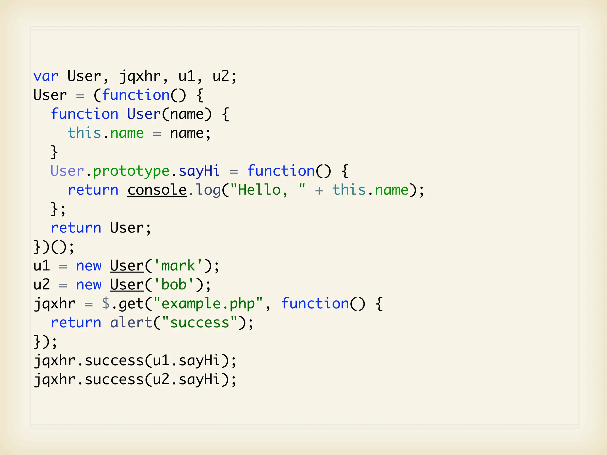 var User, jqxhr, u1, u2;
User = (function() {
  function User(name) {
     this.name = name;
  }
  User.prototype.sayHi = function() {
     return console.log("Hello, " + this.name);
  };
  return User;
})();
u1 = new User('mark');
u2 = new User('bob');
jqxhr = $.get("example.php", function() {
  return alert("success");
});
jqxhr.success(u1.sayHi);
jqxhr.success(u2.sayHi);
 