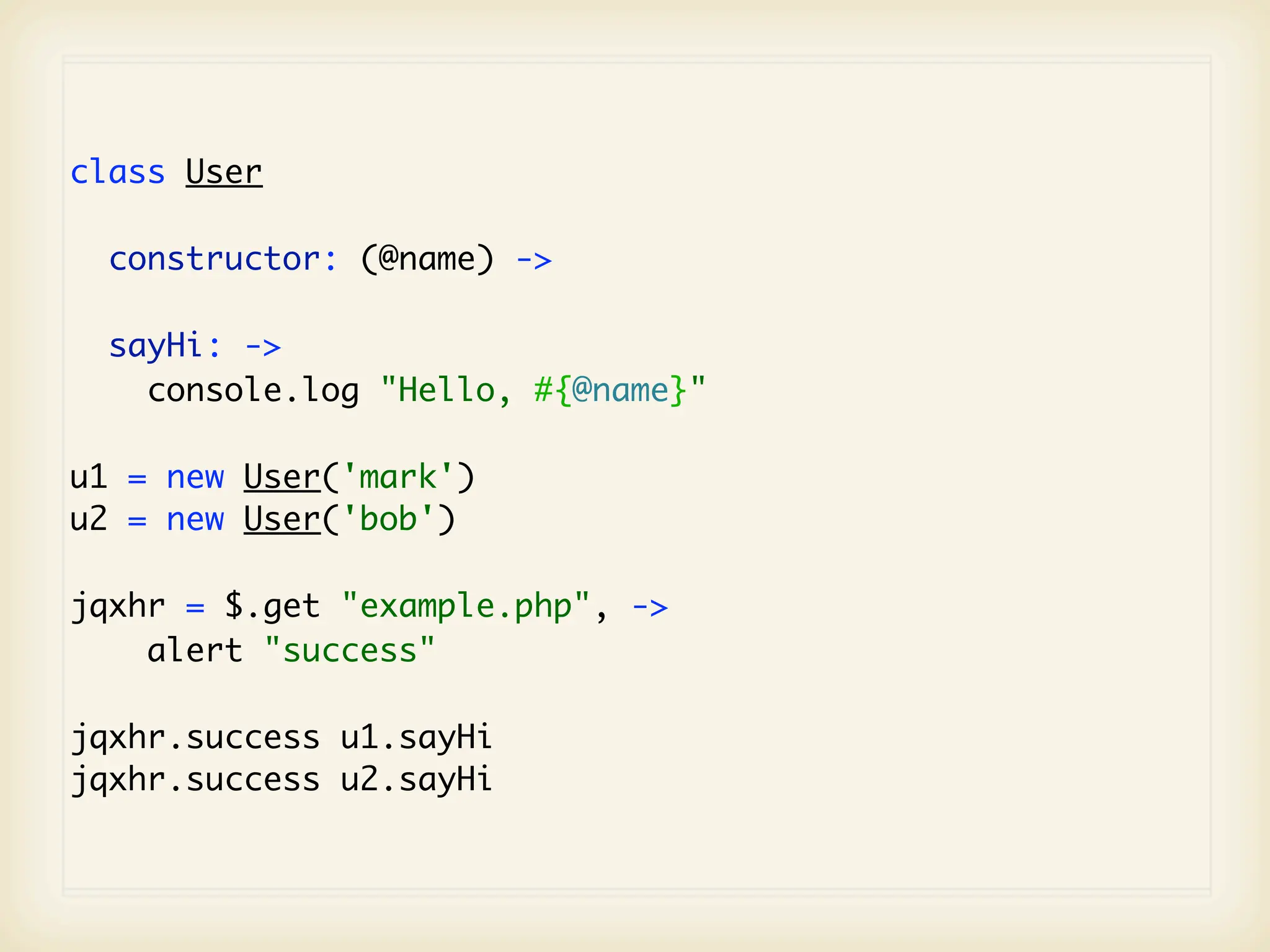class User

  constructor: (@name) ->

  sayHi: ->
    console.log "Hello, #{@name}"

u1 = new User('mark')
u2 = new User('bob')

jqxhr = $.get "example.php", ->
    alert "success"

jqxhr.success u1.sayHi
jqxhr.success u2.sayHi
 