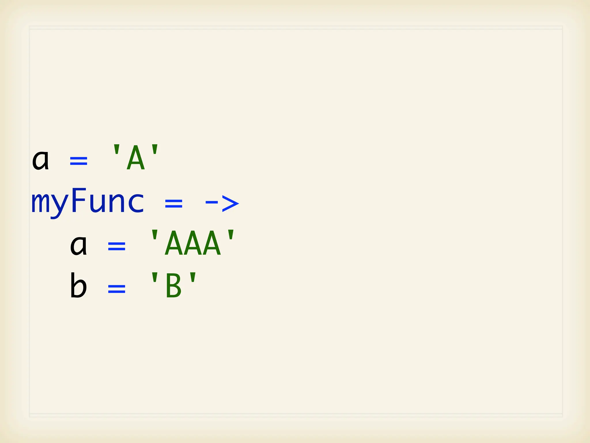 a = 'A'
myFunc = ->
  a = 'AAA'
  b = 'B'
 