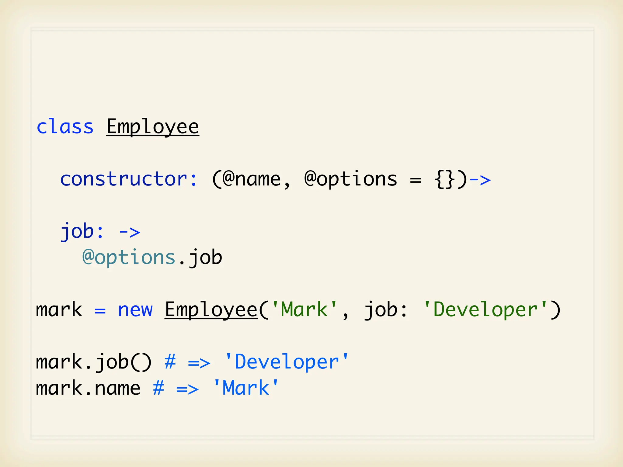 class Employee

  constructor: (@name, @options = {})->

  job: ->
    @options.job

mark = new Employee('Mark', job: 'Developer')

mark.job() # => 'Developer'
mark.name # => 'Mark'
 