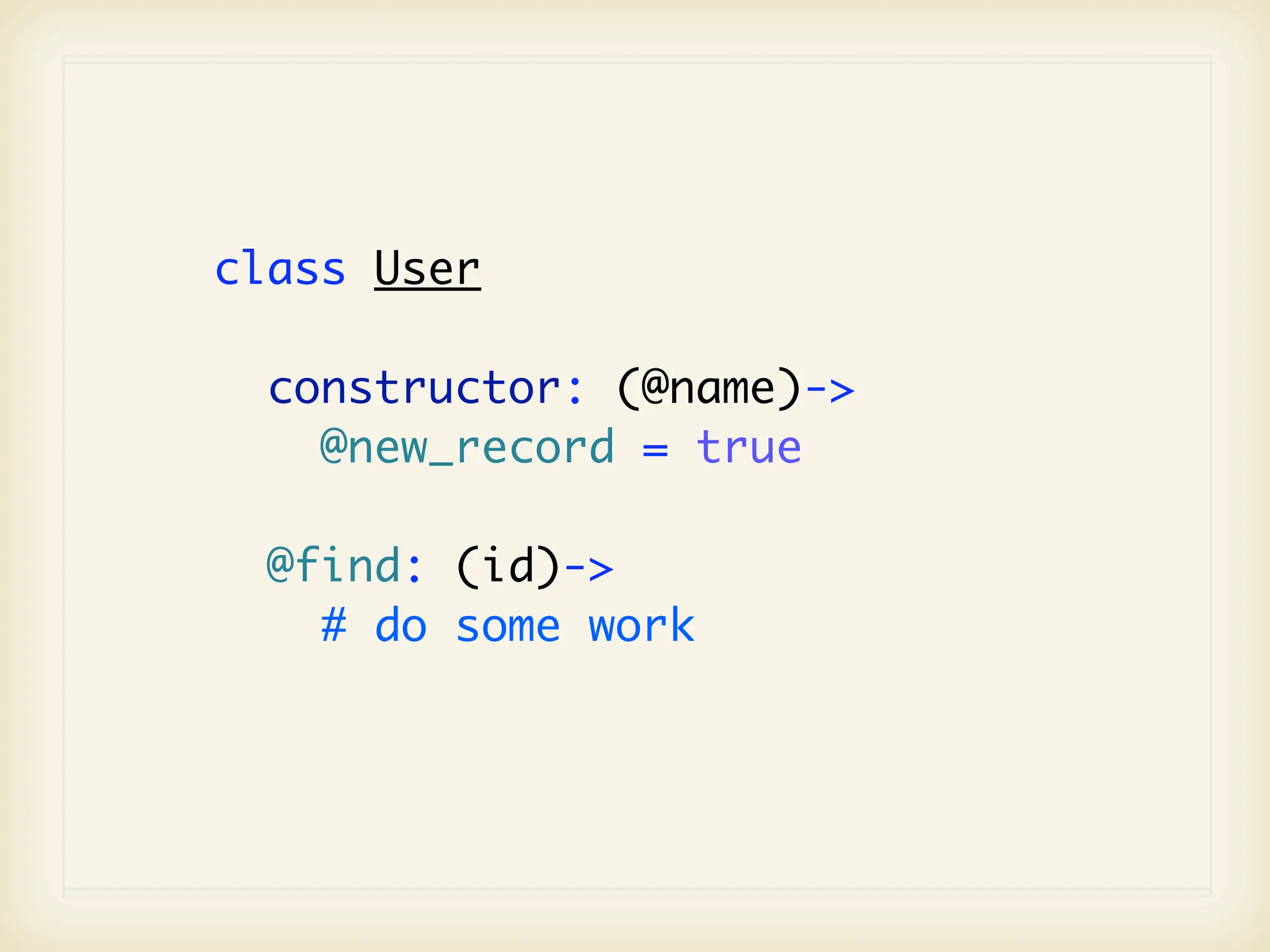 class User

  constructor: (@name)->
    @new_record = true

  @find: (id)->
    # do some work
 