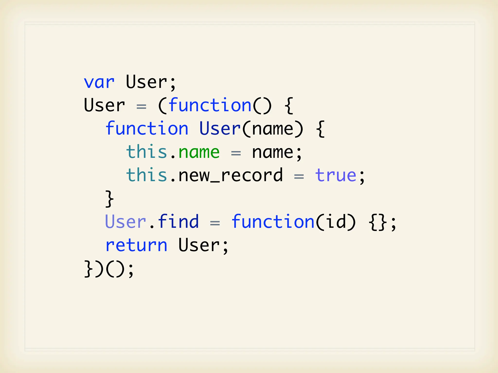 var User;
User = (function() {
  function User(name) {
    this.name = name;
    this.new_record = true;
  }
  User.find = function(id) {};
  return User;
})();
 