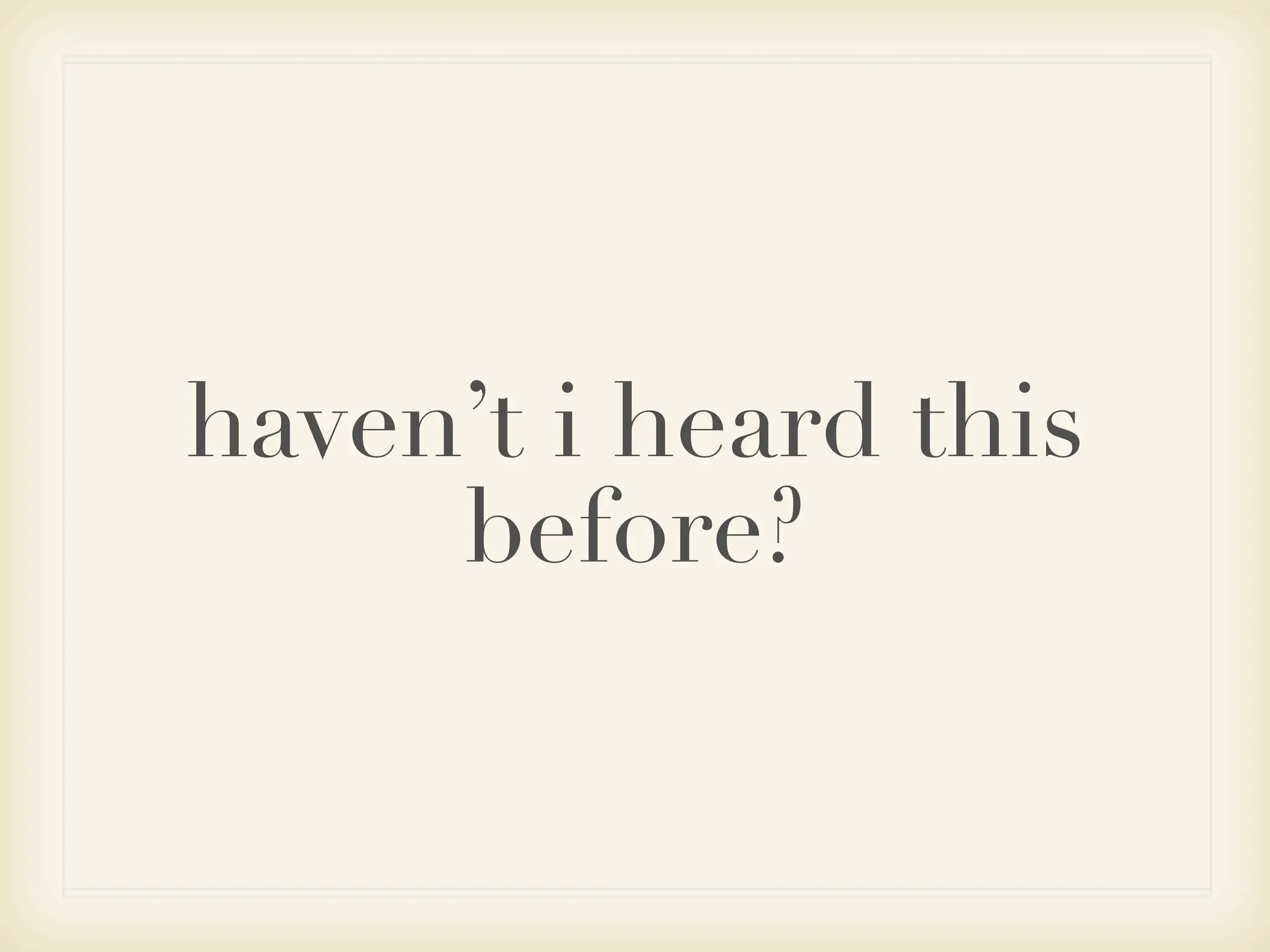 haven’t i heard this
     before?
 