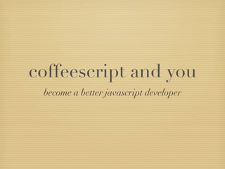 coffeescript and you
 become a better javascript developer
 