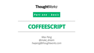 COFFEESCRIPT
Max Peng
@make_dream
hwpeng@thoughtworks.com
P a r t o n e - b a s i c