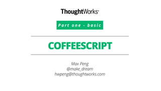 COFFEESCRIPT
Max Peng
@make_dream
hwpeng@thoughtworks.com
P a r t o n e - b a s i c
 