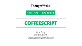 COFFEESCRIPT
Max Peng
@make_dream
hwpeng@thoughtworks.com
P a r t t w o - a d v a n c e d
 