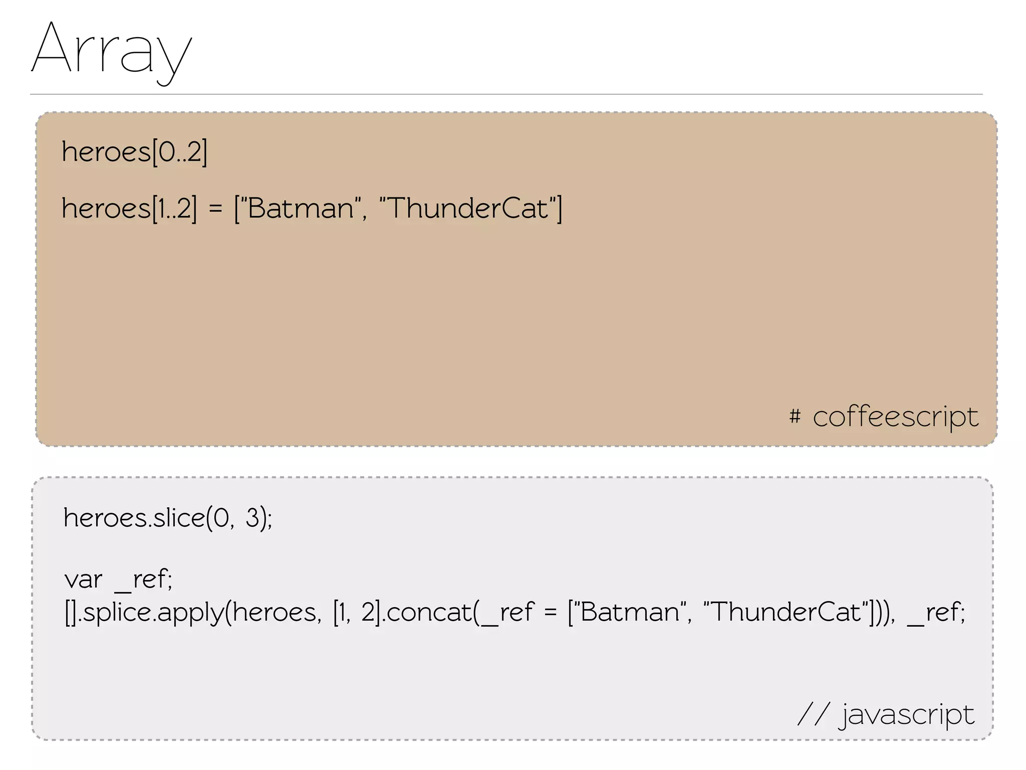 Array
heroes[0..2]
heroes[1..2] = ["Batman", "ThunderCat"]




                                                               # coffeescript


 heroes.slice(0, 3);

 var _ref;
 [].splice.apply(heroes, [1, 2].concat(_ref = ["Batman", "ThunderCat"])), _ref;


                                                                // javascript
 