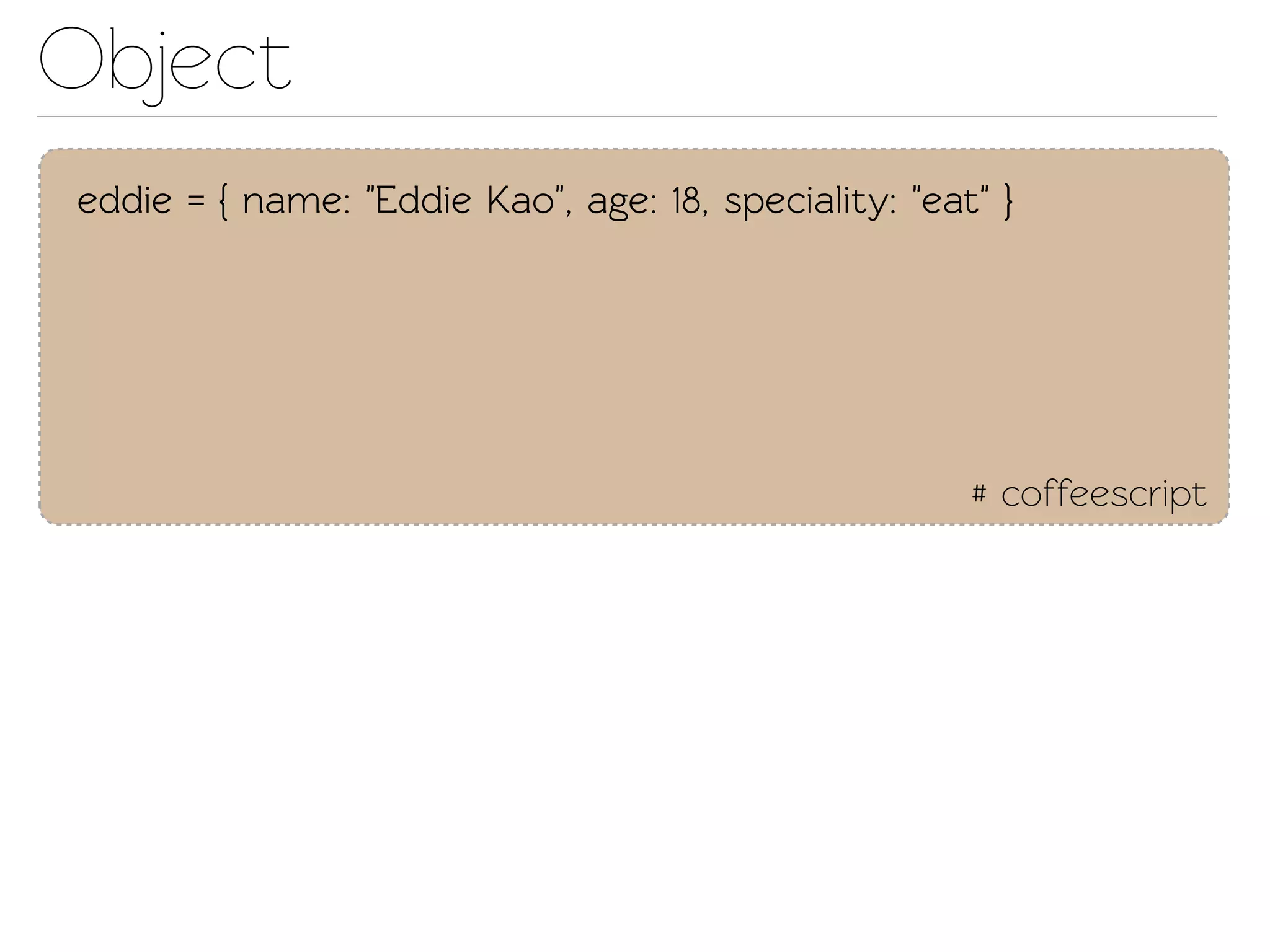Object
eddie = { name: "Eddie Kao", age: 18, speciality: "eat" }




                                                      # coffeescript
 