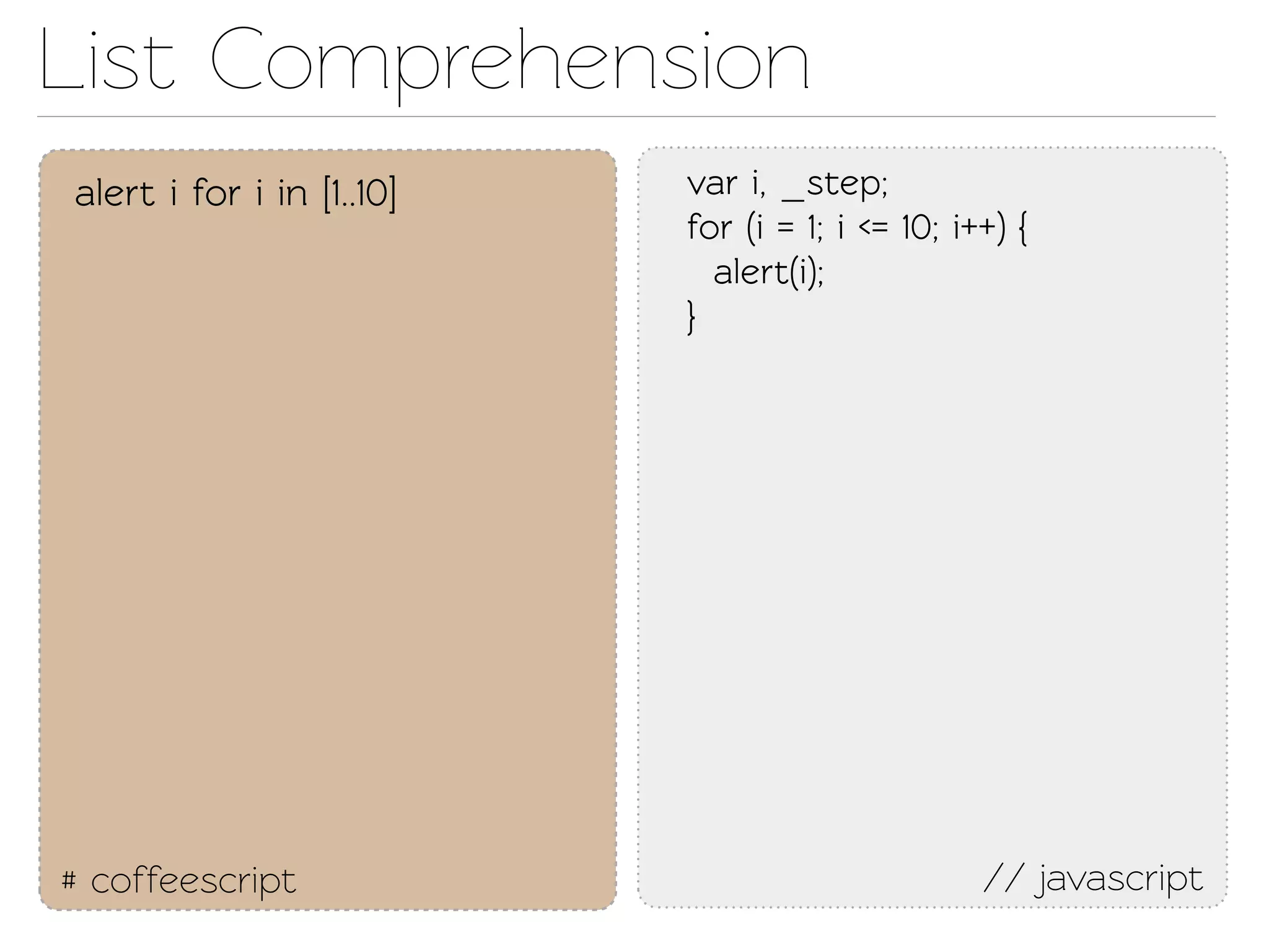 List Comprehension
alert i for i in [1..10]   var i, _sep;
                           for (i = 1; i <= 10; i++) {
                             alert(i);
                           }




# coffeescript                                    // javascript
 