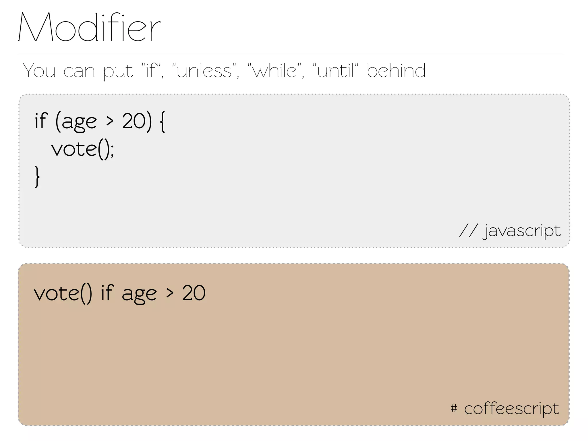 Modiﬁer
You can put "if", "unless", "while", "until" behind

 if (age > 20) {
   voe();
 }

                                                       // javascript


 voe() if age > 20



                                                      # coffeescript
 