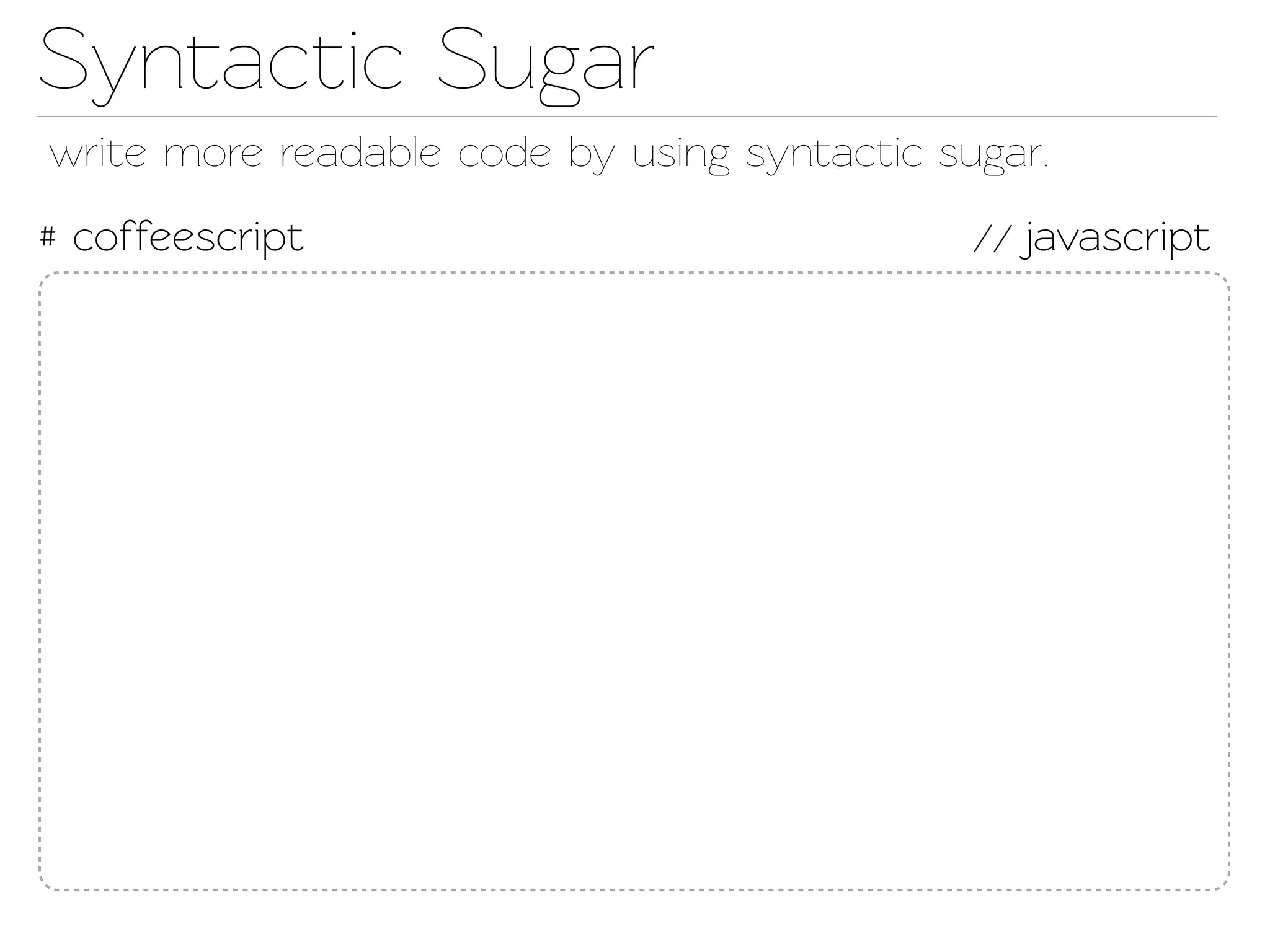 Synactic Sugar
wrie more readable code by using synactic sugar.
# coffeescript                                // javascript
 