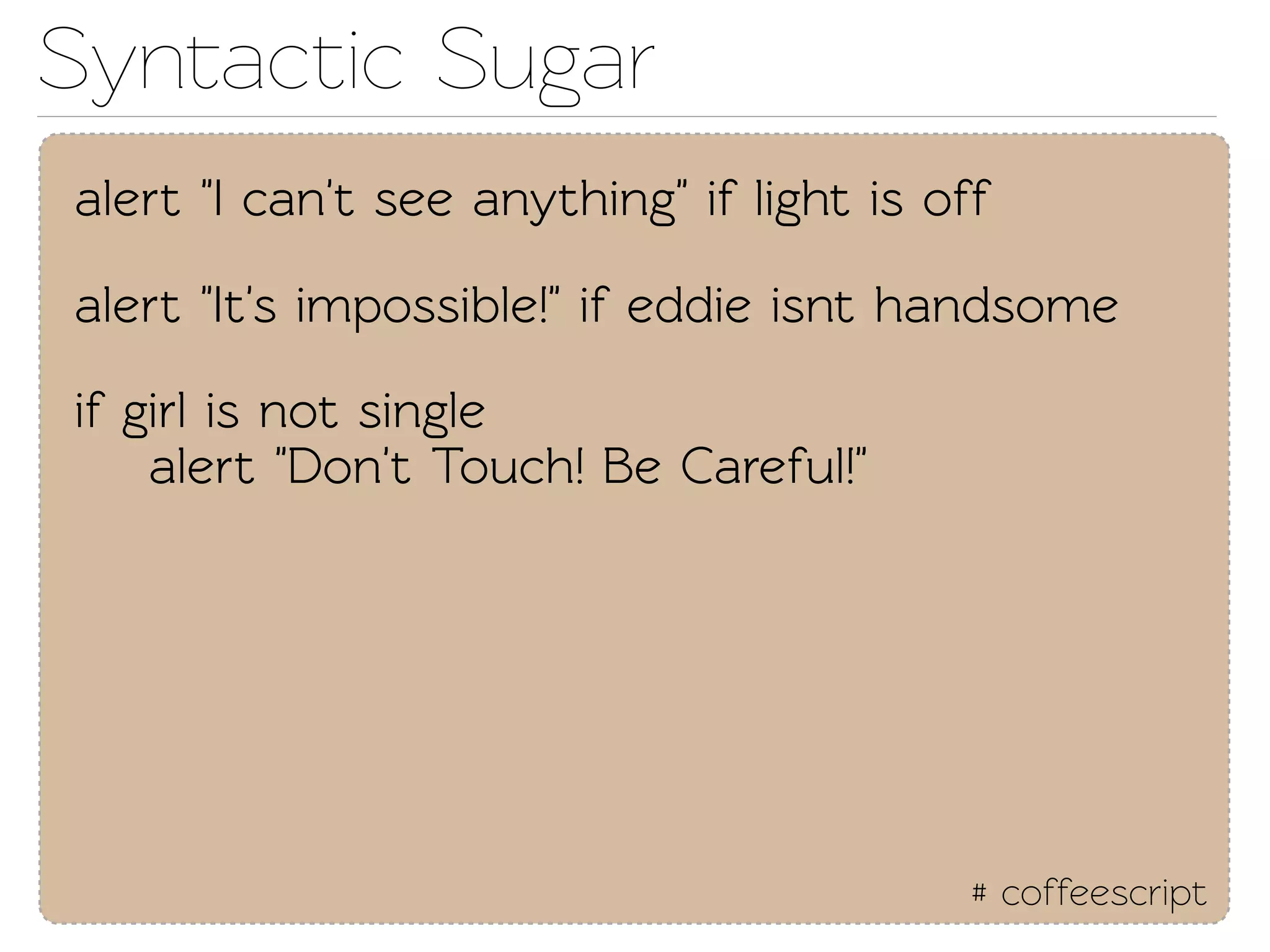 Synactic Sugar
alert "I can't see anything" if light is off

alert "It's impossible!" if eddie isnt handsome

if girl is not single
    alert "Don't Touch! Be Careful!"




                                           # coffeescript
 