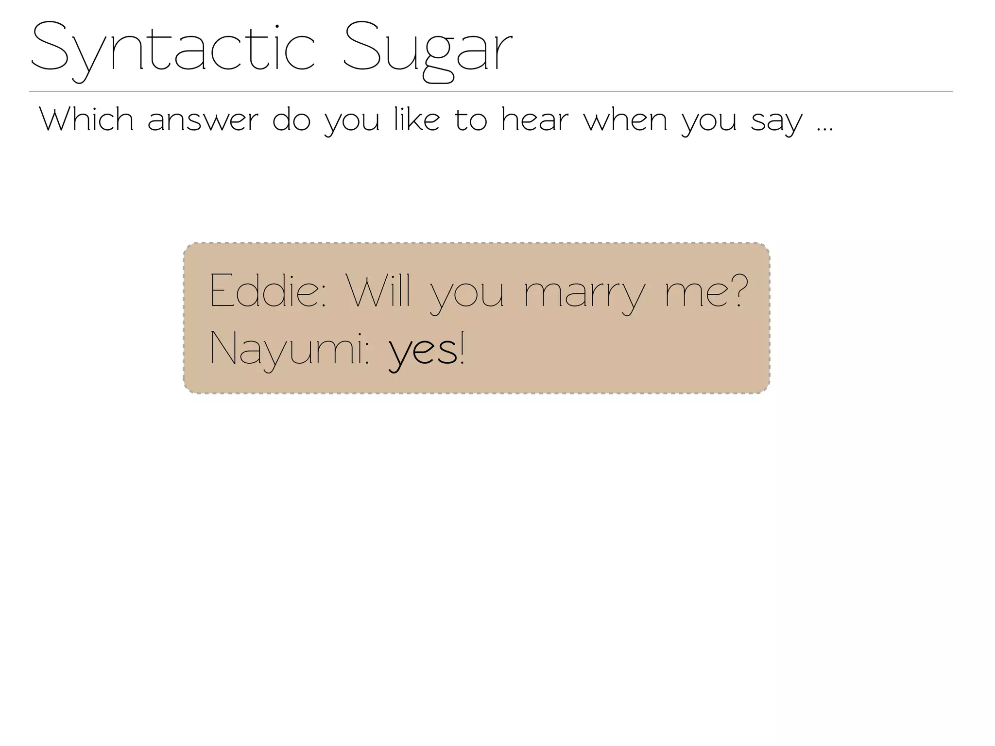 Synactic Sugar
Which answer do you like o hear when you say ...




          Eddie: Will you marry me?
          Nayumi: yes!
 