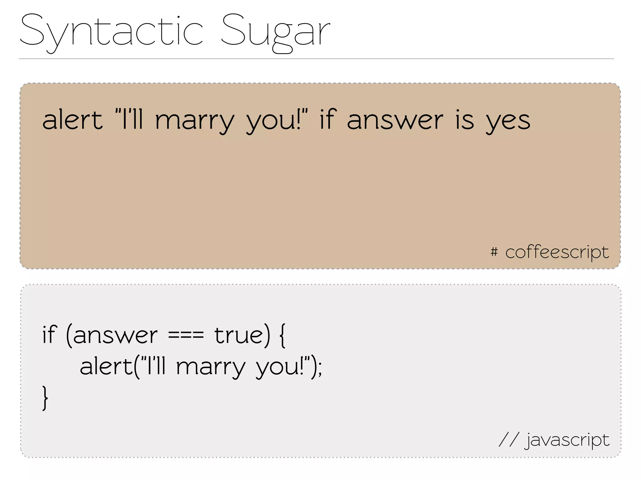 Synactic Sugar
 alert "I'll marry you!" if answer is yes



                                     # coffeescript



 if (answer === true) {
     alert("I'll marry you!");
 }
                                      // javascript
 
