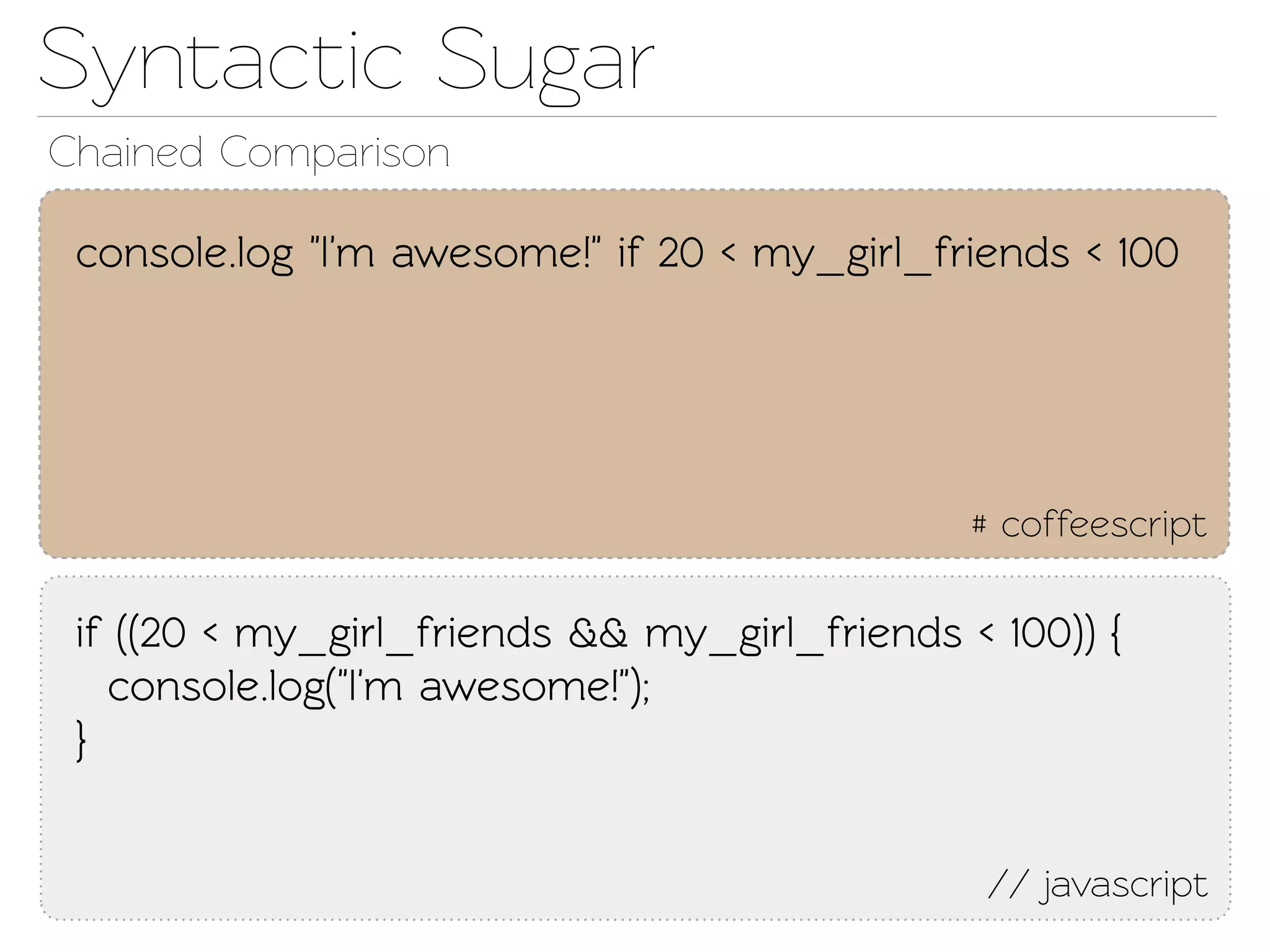 Synactic Sugar
Chained Comparison

 console.log "I'm awesome!" if 20 < my_girl_friends < 100




                                               # coffeescript

 if ((20 < my_girl_friends && my_girl_friends < 100)) {
   console.log("I'm awesome!");
 }


                                                // javascript
 