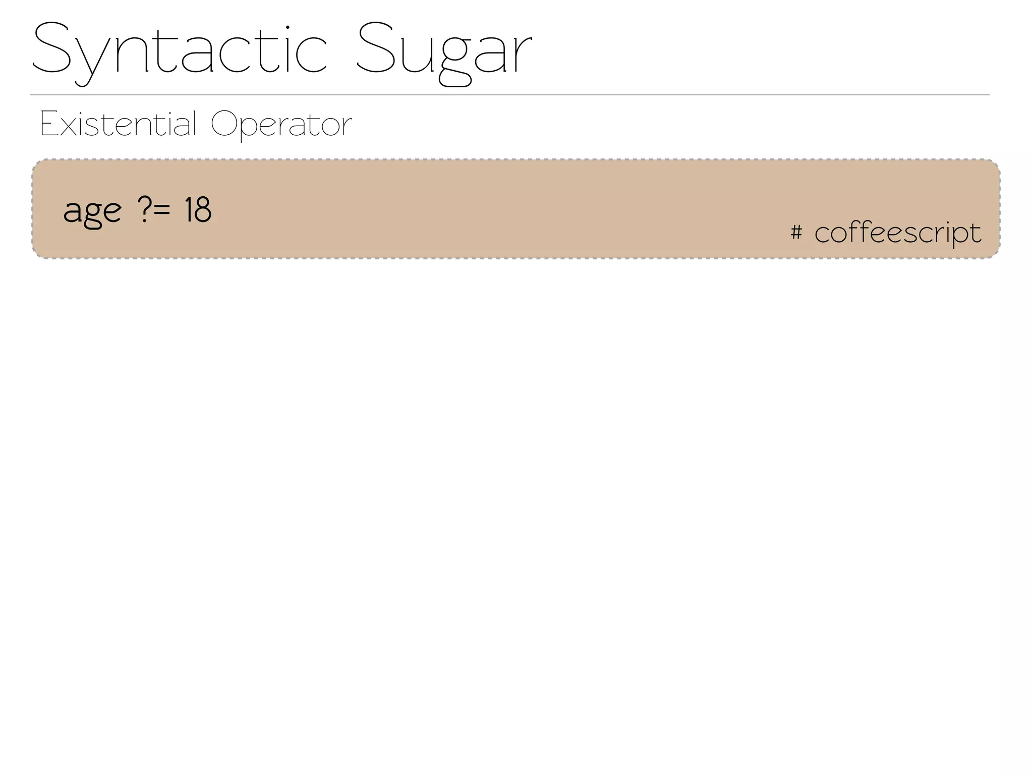 Synactic Sugar
Exisential Operaor

 age ?= 18
                       # coffeescript
 