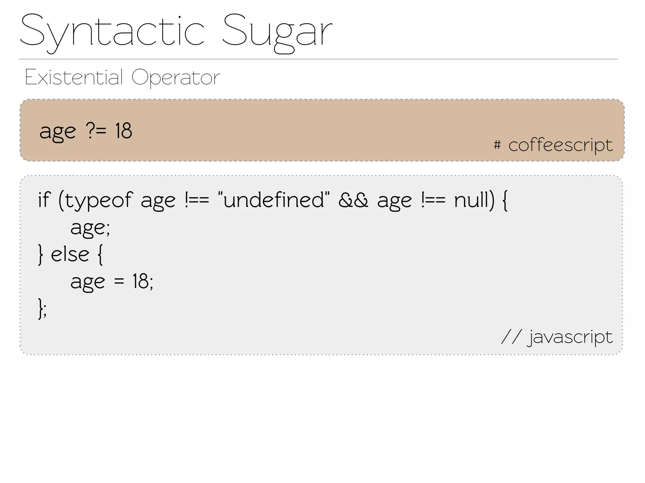 Synactic Sugar
Exisential Operaor

 age ?= 18
                                               # coffeescript

 if (typeof age !== "undeﬁned" && age !== null) {
      age;
 } else {
      age = 18;
 };
                                                // javascript
 
