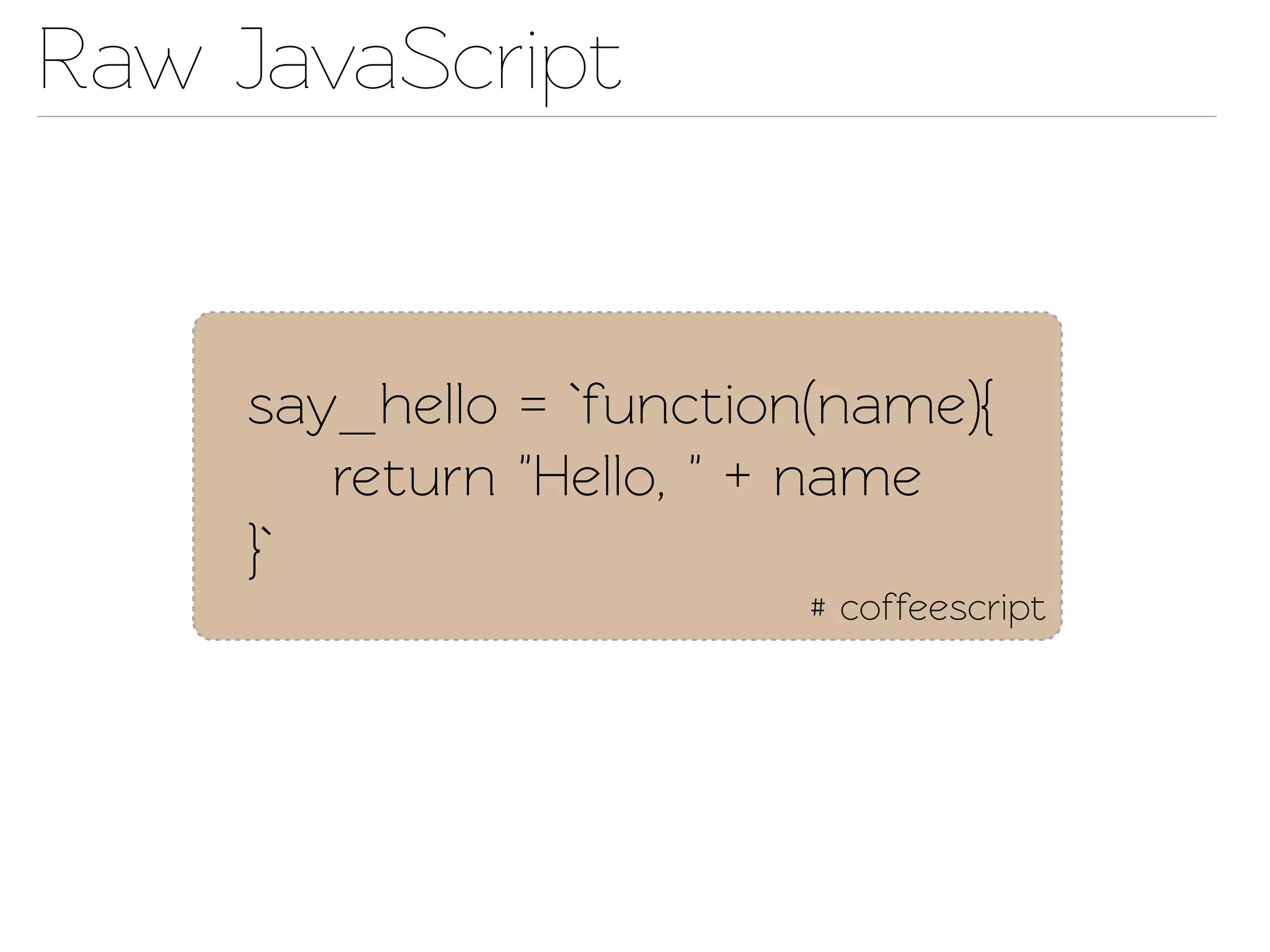 Raw JavaScript


     say_hello = `function(name){
        return "Hello, " + name
     }`
                          # coffeescript
 