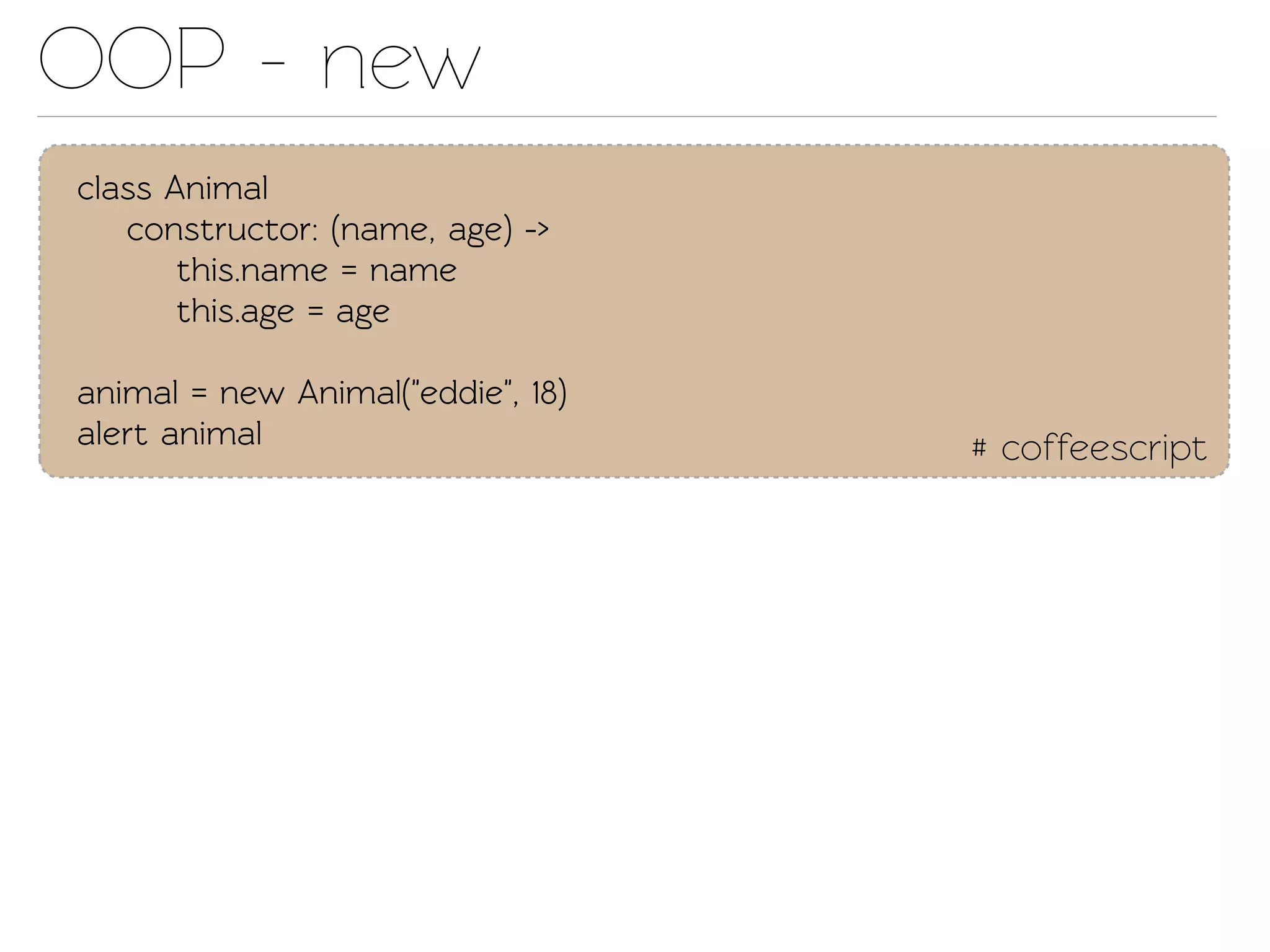 OOP - new
class Animal
   construcor: (name, age) ->
       this.name = name
       this.age = age

animal = new Animal("eddie", 18)
alert animal                       # coffeescript
 