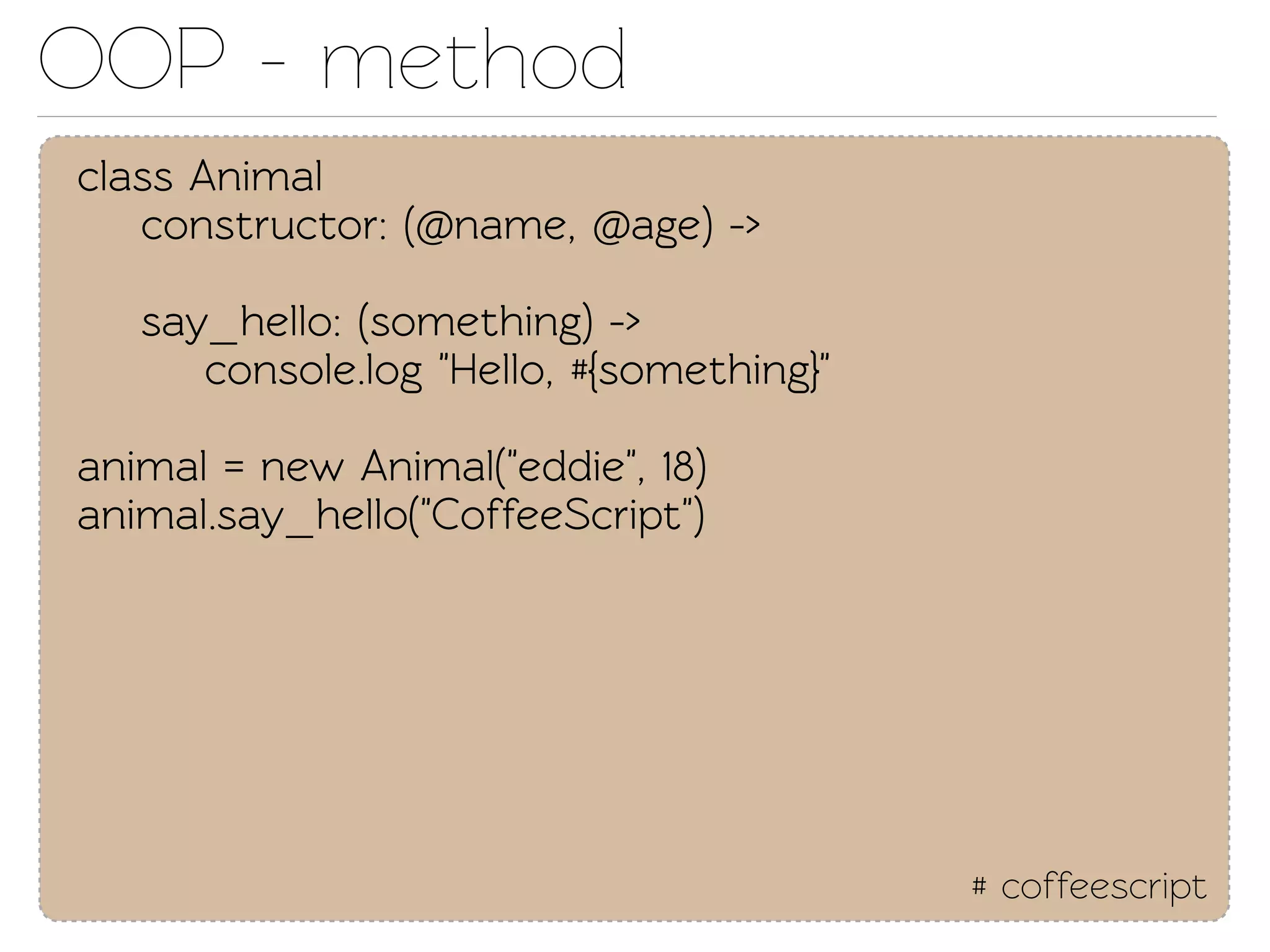 OOP - method
class Animal
   construcor: (@name, @age) ->

   say_hello: (something) ->
      console.log "Hello, #{something}"

animal = new Animal("eddie", 18)
animal.say_hello("CoffeeScript")




                                          # coffeescript
 