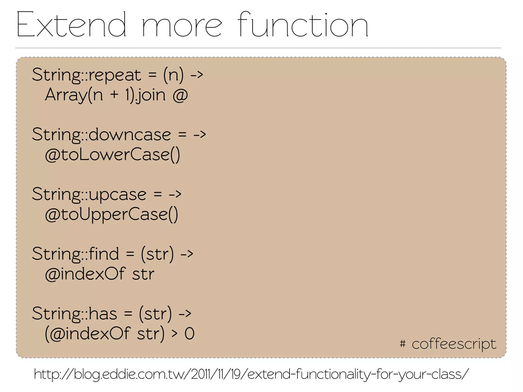 Exend more function
String::repeat = (n) ->
 Array(n + 1).join @

String::downcase = ->
 @oLowerCase()

String::upcase = ->
 @oUpperCase()

String::ﬁnd = (str) ->
 @indexOf str

String::has = (str) ->
 (@indexOf str) > 0
                                                             # coffeescript
 http://blog.eddie.com.w/2011/11/19/extend-functionaliy-for-your-class/
 