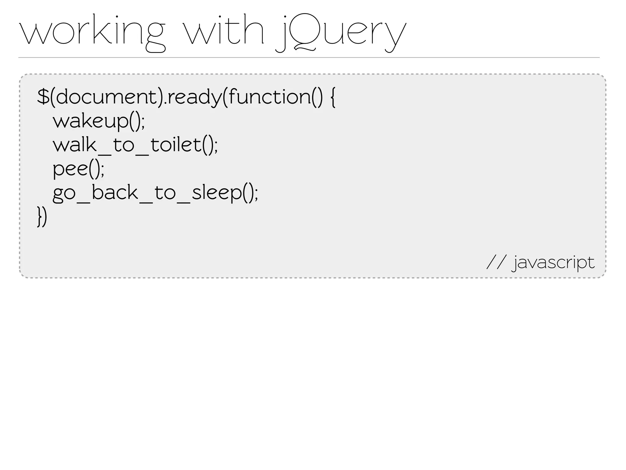 working with jQuery
$(document).ready(function() {
   wakeup();
   walk_o_oilet();
   pee();
   go_back_o_sleep();
})

                                 // javascript
 
