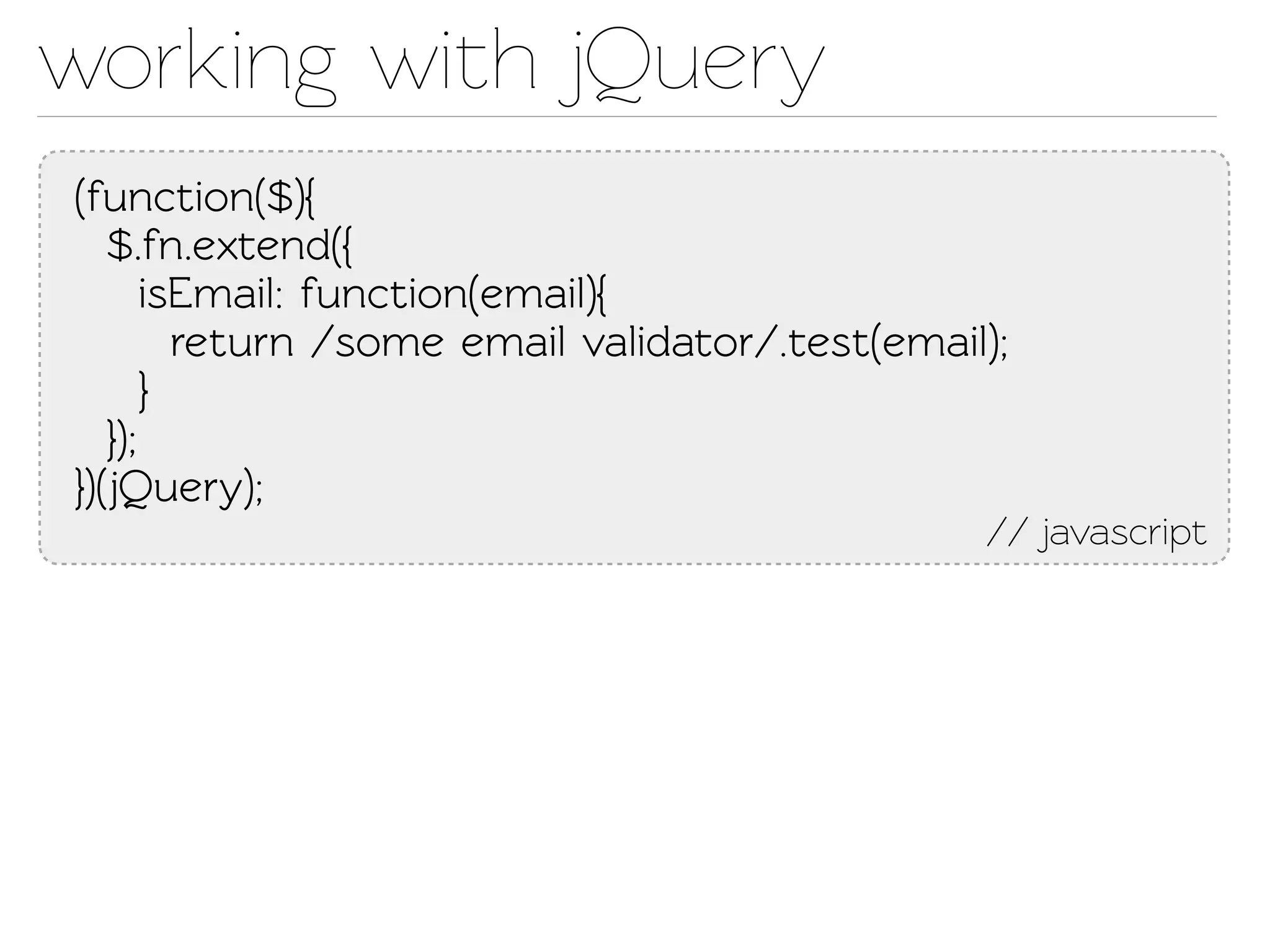 working with jQuery
(function($){
   $.fn.exend({
       isEmail: function(email){
         return /some email validaor/.est(email);
       }
   });
})(Query);
                                                 // javascript
 