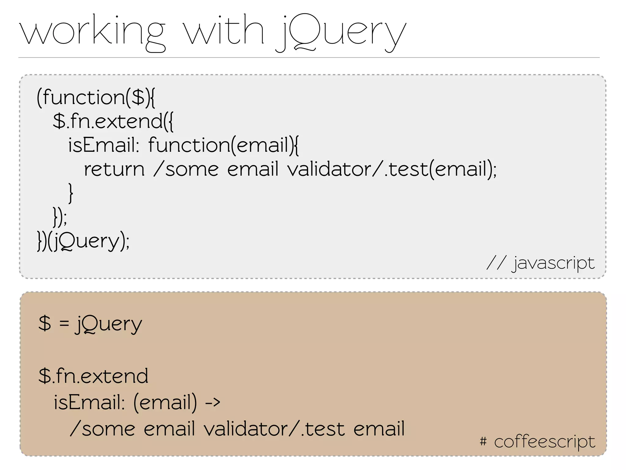 working with jQuery
(function($){
   $.fn.exend({
       isEmail: function(email){
         return /some email validaor/.est(email);
       }
   });
})(Query);
                                                 // javascript


$ = jQuery

$.fn.exend
  isEmail: (email) ->
    /some email validaor/.est email
                                                 # coffeescript
 