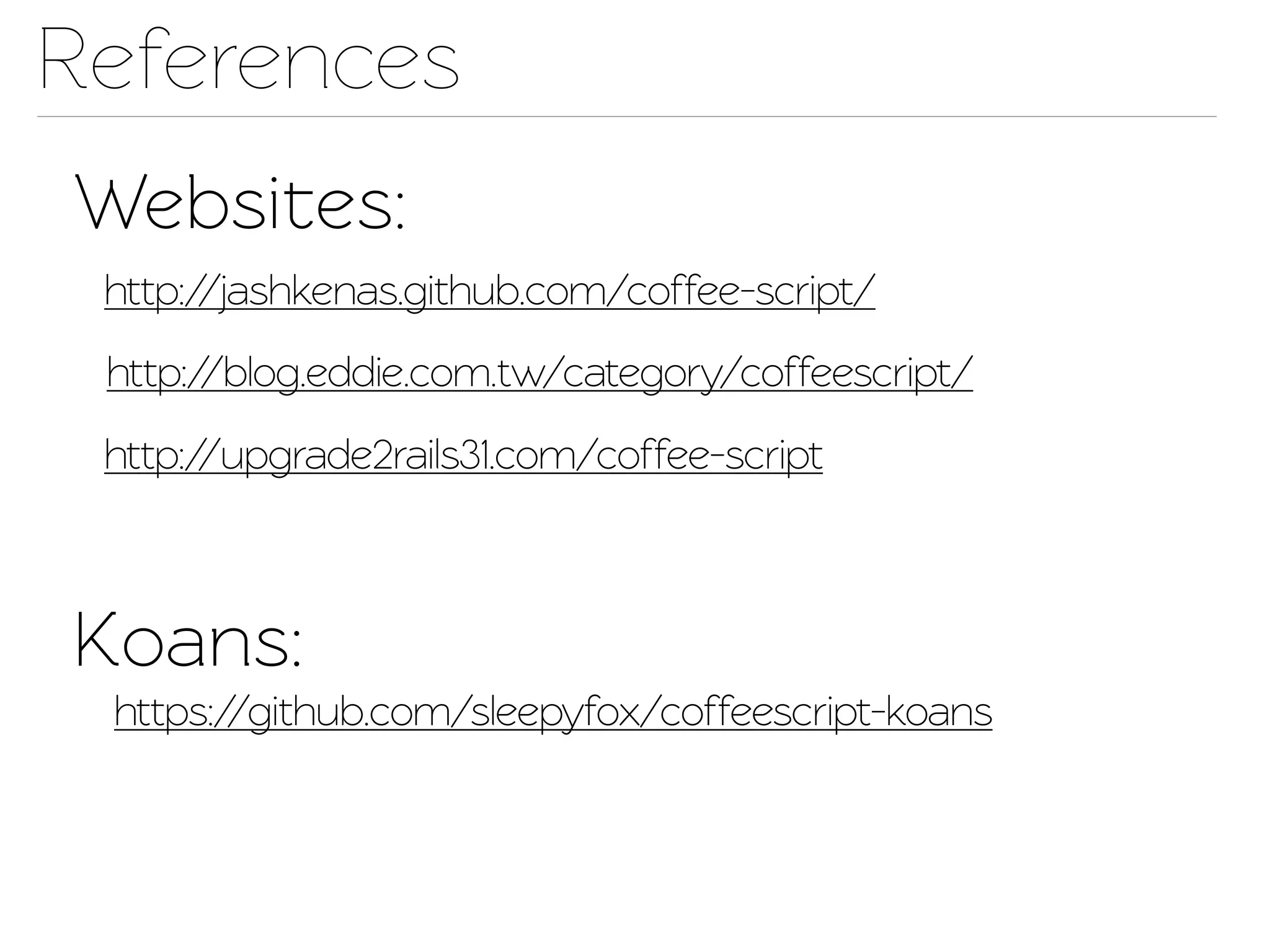 References
Websies:
 http://jashkenas.github.com/coffee-scrip/
 http://blog.eddie.com.w/category/coffeescrip/
 http://upgrade2rails31.com/coffee-scrip



Koans:
 https://github.com/sleepyfox/coffeescrip-koans
 