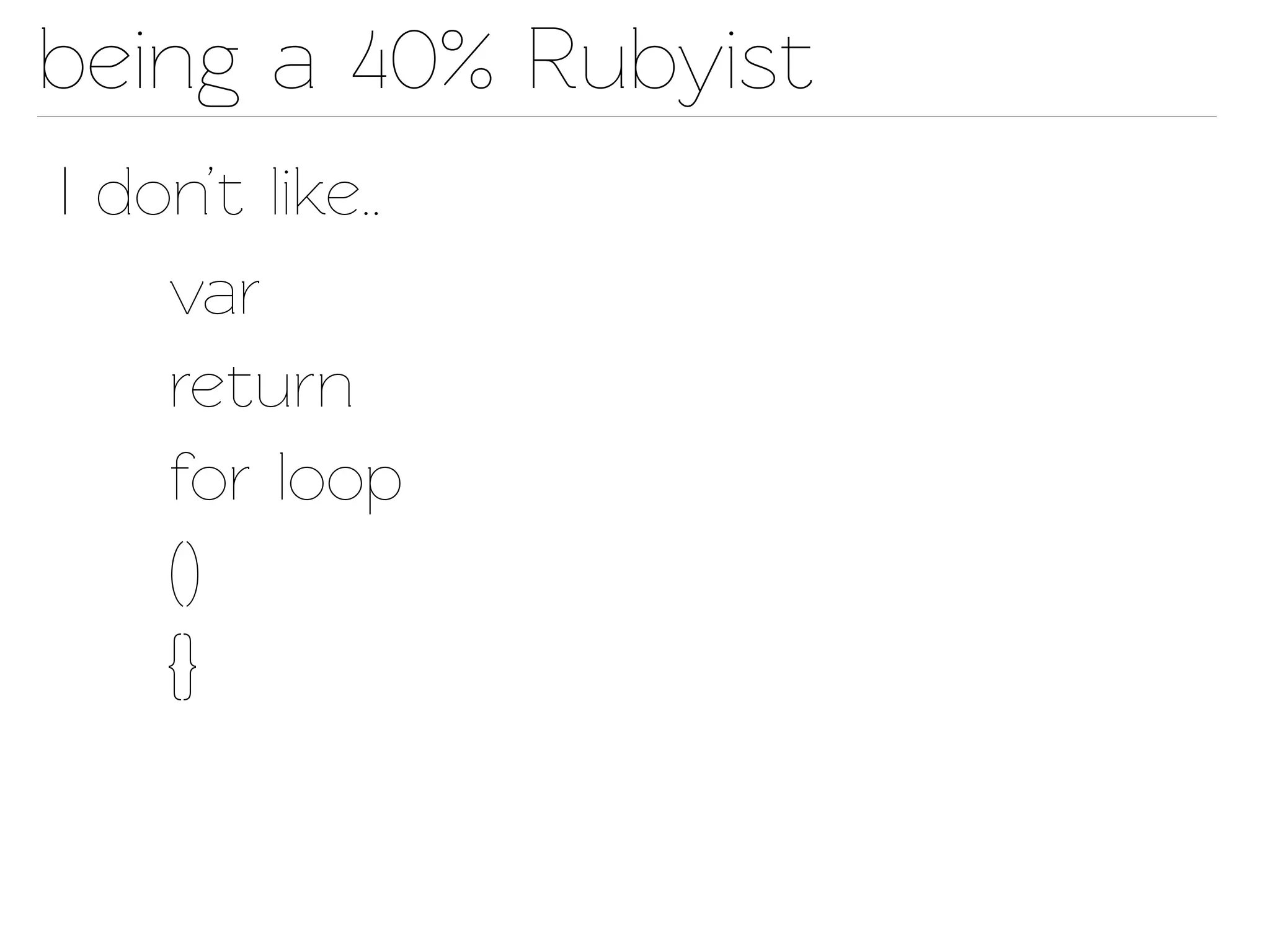 being a 40% Rubyist
I don’t like..
    var
    return
    for loop
    ()
    {}
 