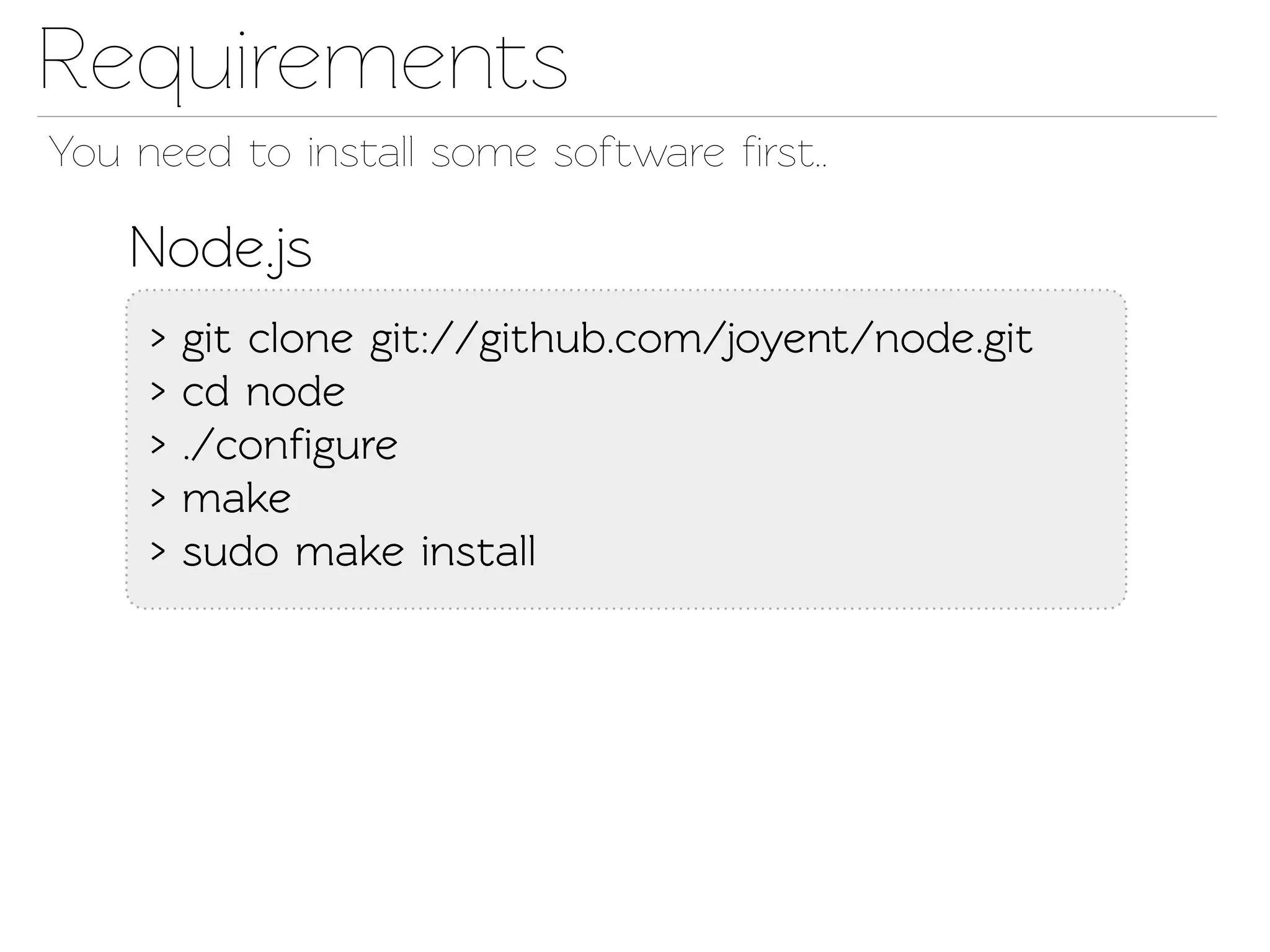 Requirements
You need o insall some software ﬁrst..

    Node.js
     >   git clone git://github.com/joyent/node.git
     >   cd node
     >   ./conﬁgure
     >   make
     >   sudo make insall
 