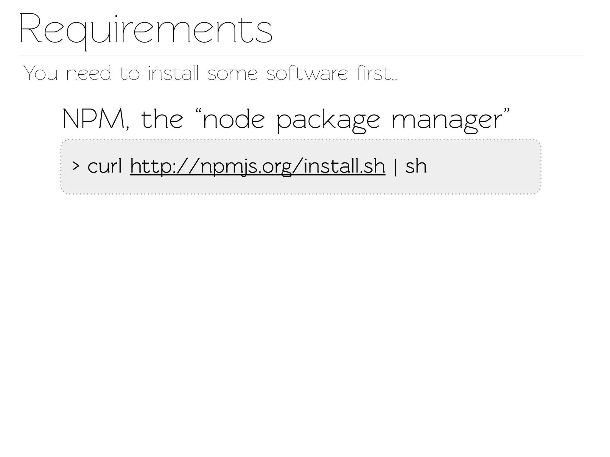 Requirements
You need o insall some software ﬁrst..

    NPM, the “node package manager”
     > curl http://npmjs.org/insall.sh | sh
 