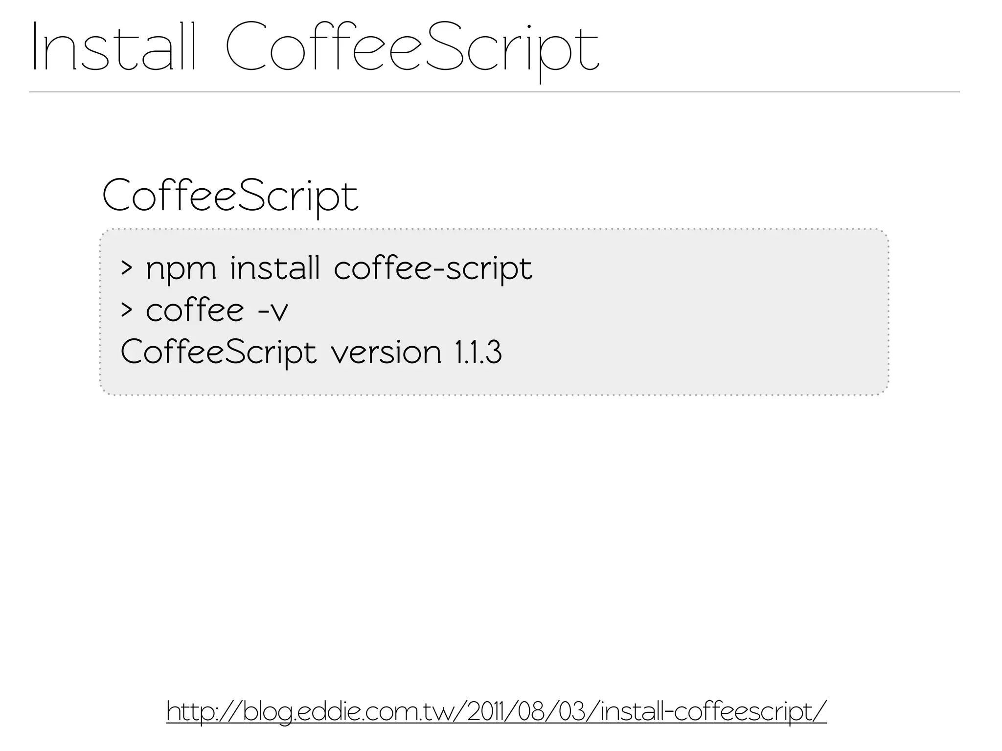 Insall CoffeeScript

  CoffeeScript
   > npm insall coffee-script
   > coffee -v
   CoffeeScript version 1.1.3




     http://blog.eddie.com.w/2011/08/03/install-coffeescrip/
 