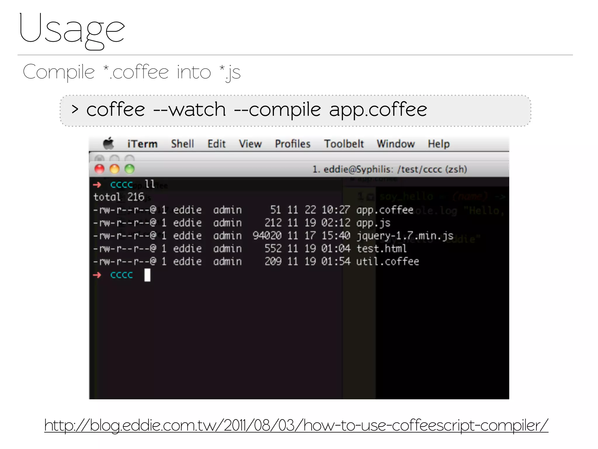 Usage
Compile *.coffee ino *.js
     > coffee --wach --compile app.coffee




  http://blog.eddie.com.w/2011/08/03/how-to-use-coffeescrip-compiler/
 