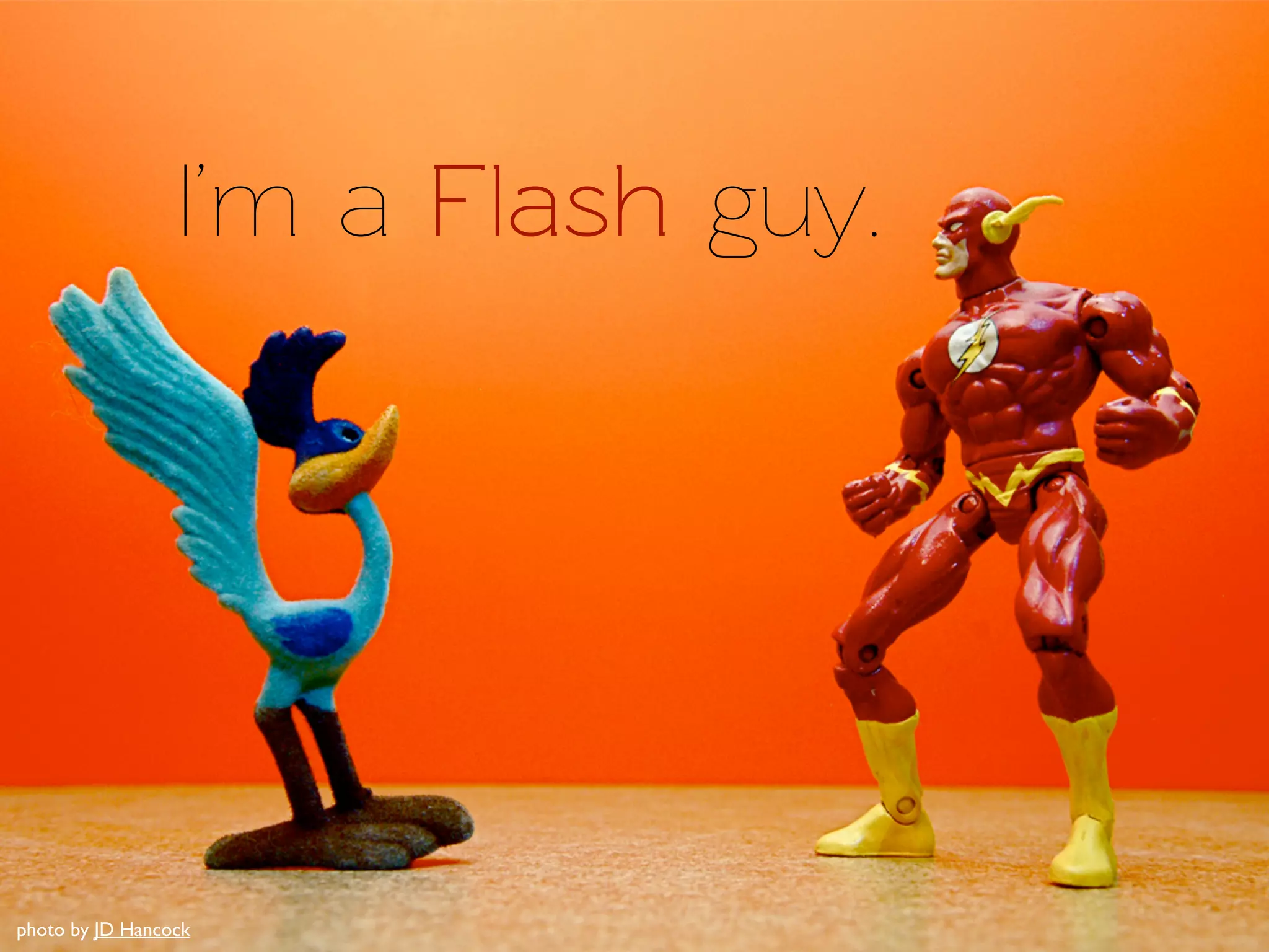 I’m a Flash guy.




photo by JD Hancock
 