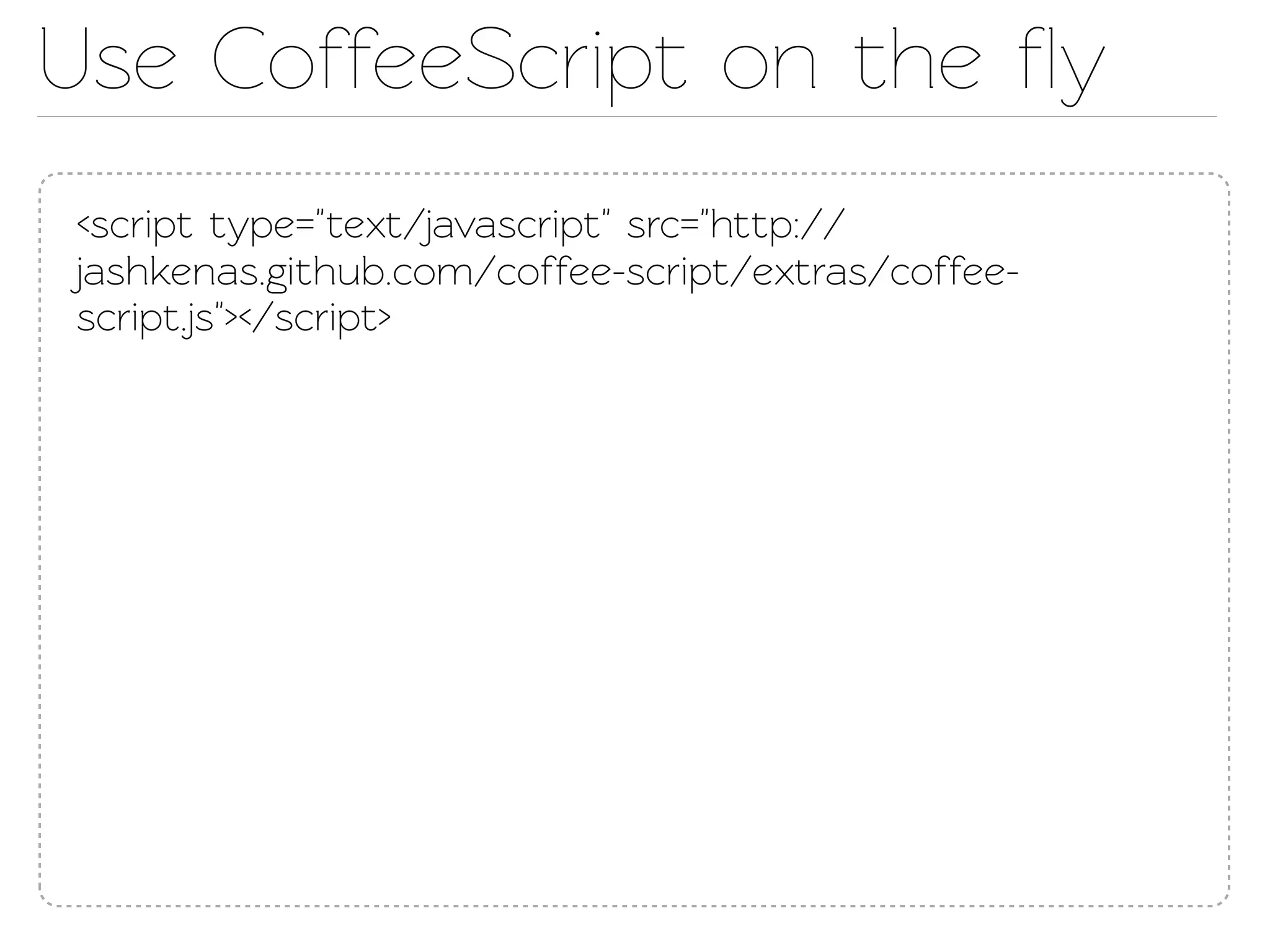 Use CoffeeScript on the ﬂy
<script type="ext/javascript" src="http://
jashkenas.github.com/coffee-script/extras/coffee-
script.js"></script>
 