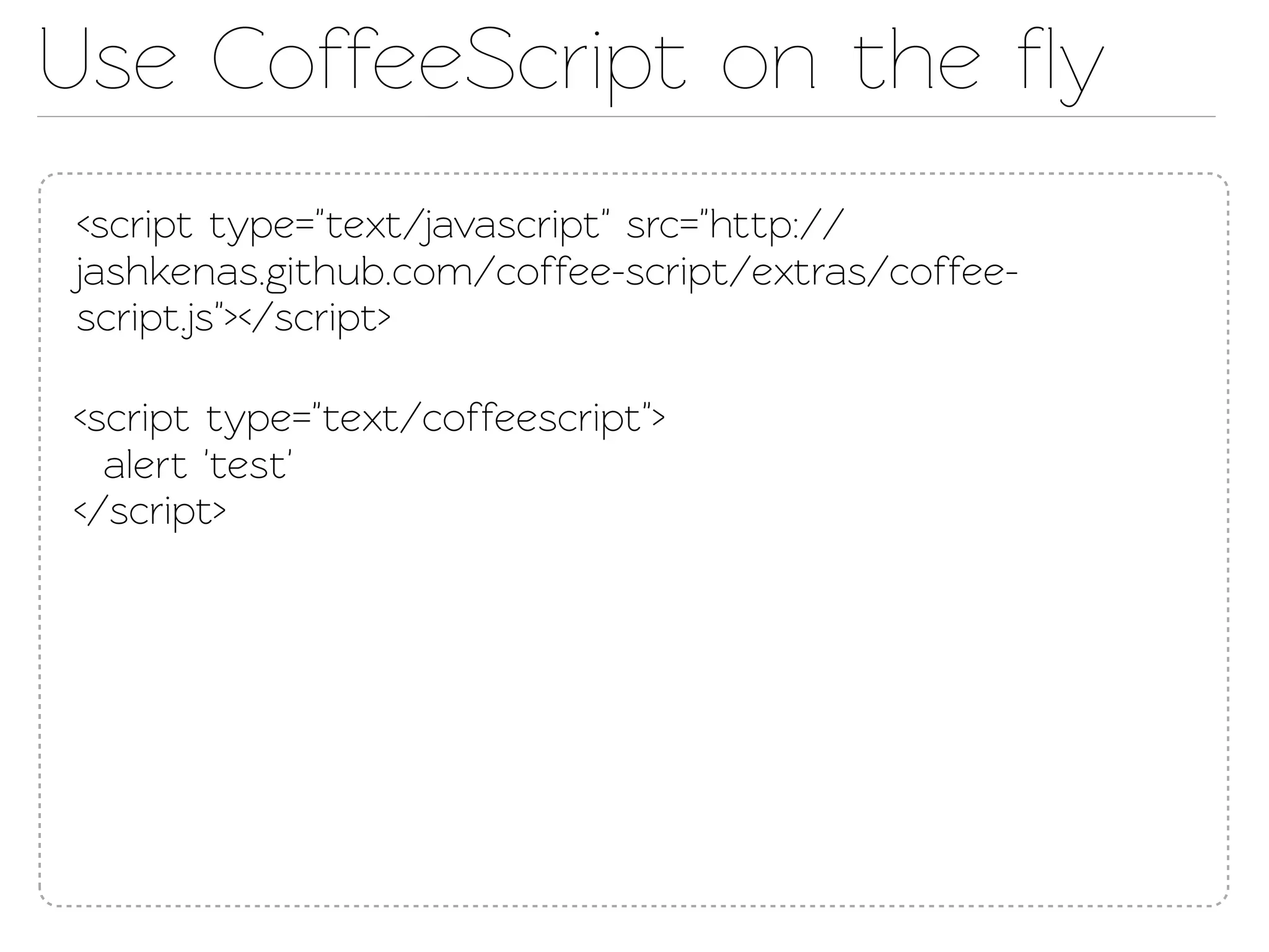 Use CoffeeScript on the ﬂy
<script type="ext/javascript" src="http://
jashkenas.github.com/coffee-script/extras/coffee-
script.js"></script>

<script type="ext/coffeescript">
  alert 'est'
</script>
 