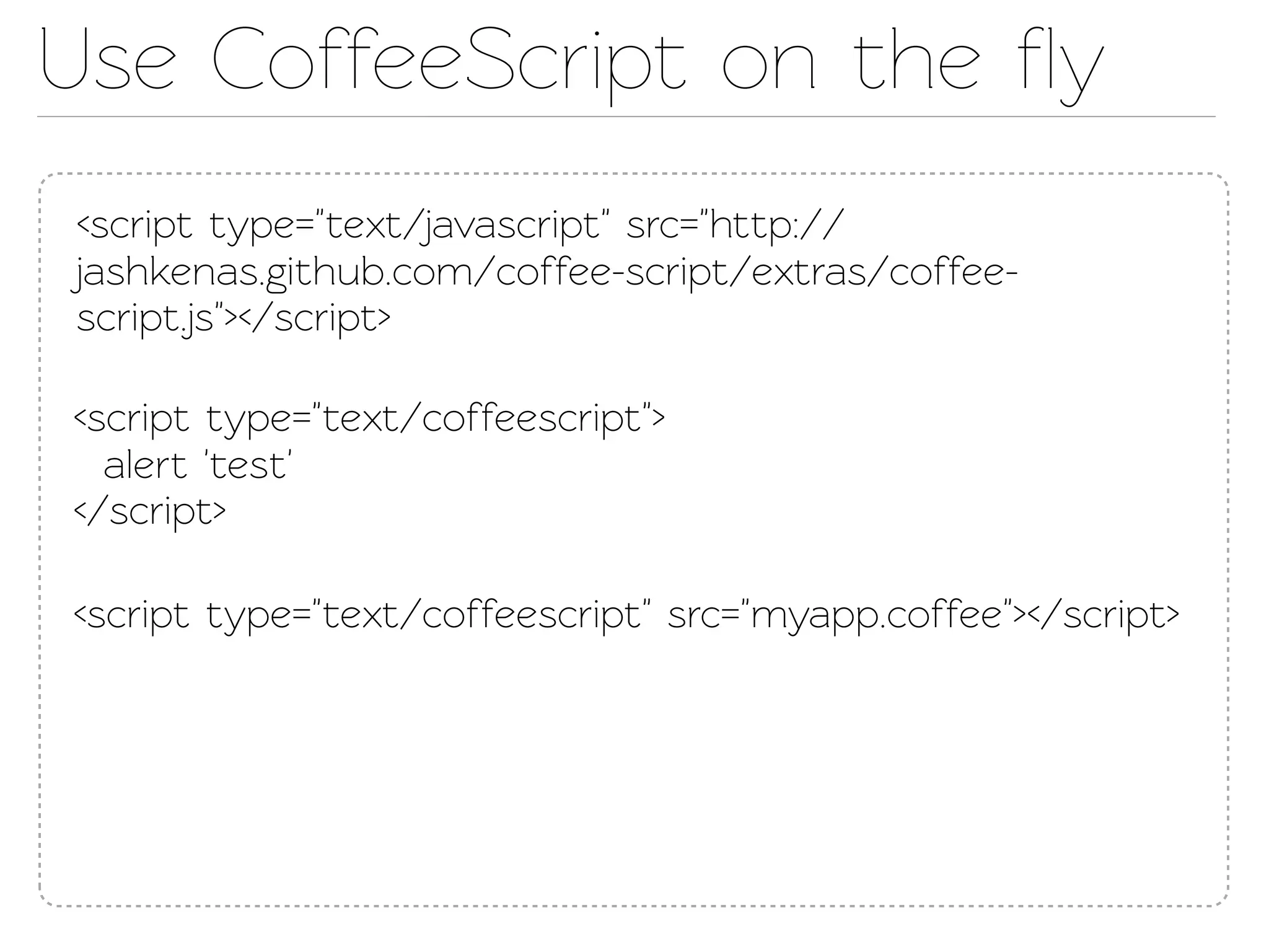 Use CoffeeScript on the ﬂy
<script type="ext/javascript" src="http://
jashkenas.github.com/coffee-script/extras/coffee-
script.js"></script>

<script type="ext/coffeescript">
  alert 'est'
</script>

<script type="ext/coffeescript" src="myapp.coffee"></script>
 