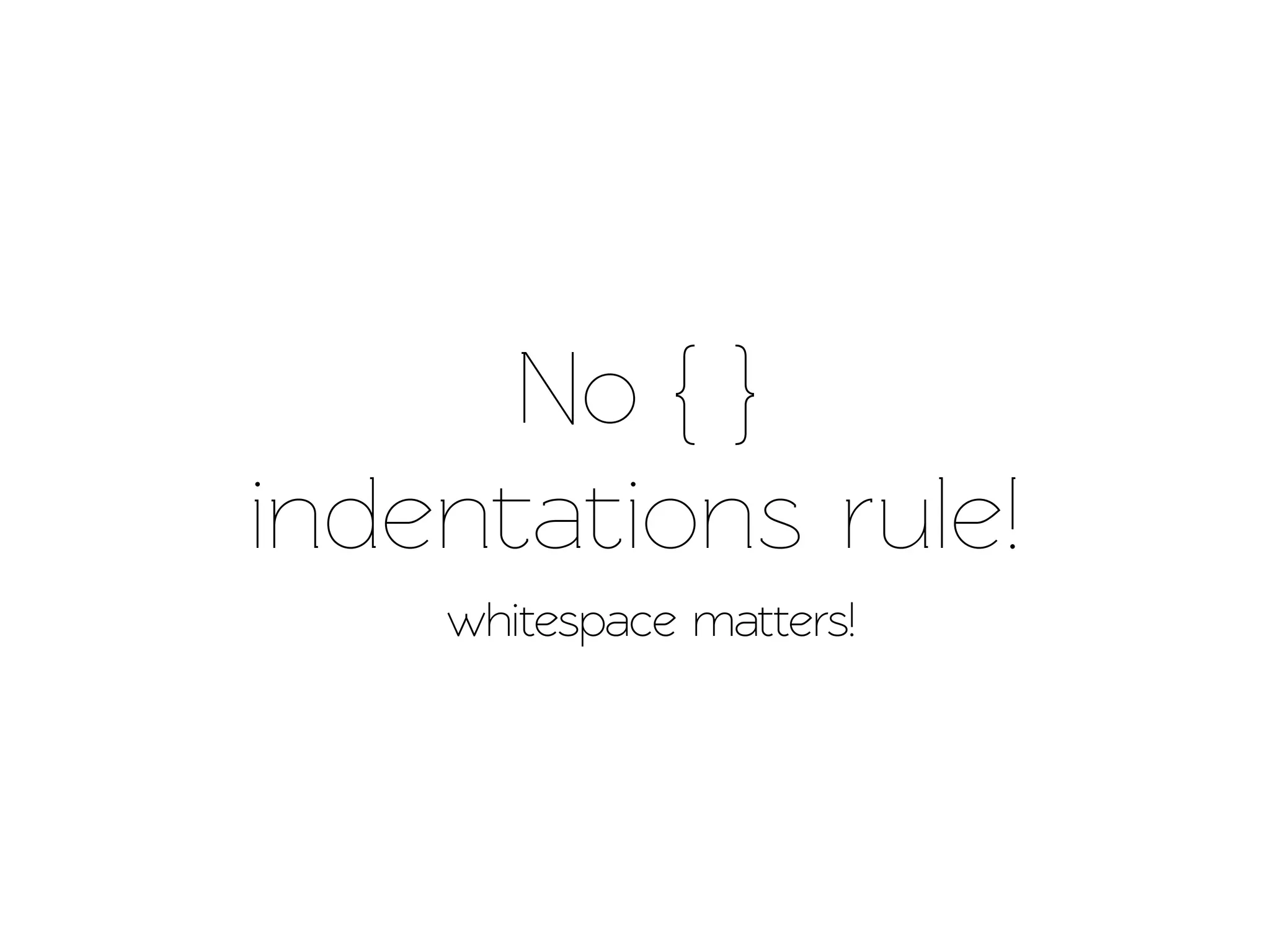 No { }
indenations rule!
    whitespace matters!
 