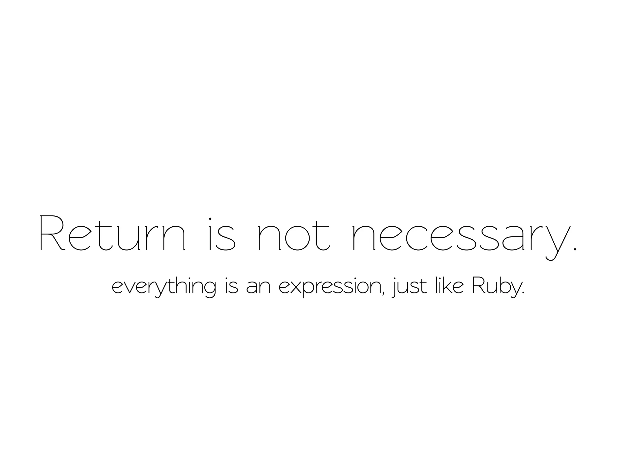 Return is not necessary.
   everything is an expression, just like Ruby.
 