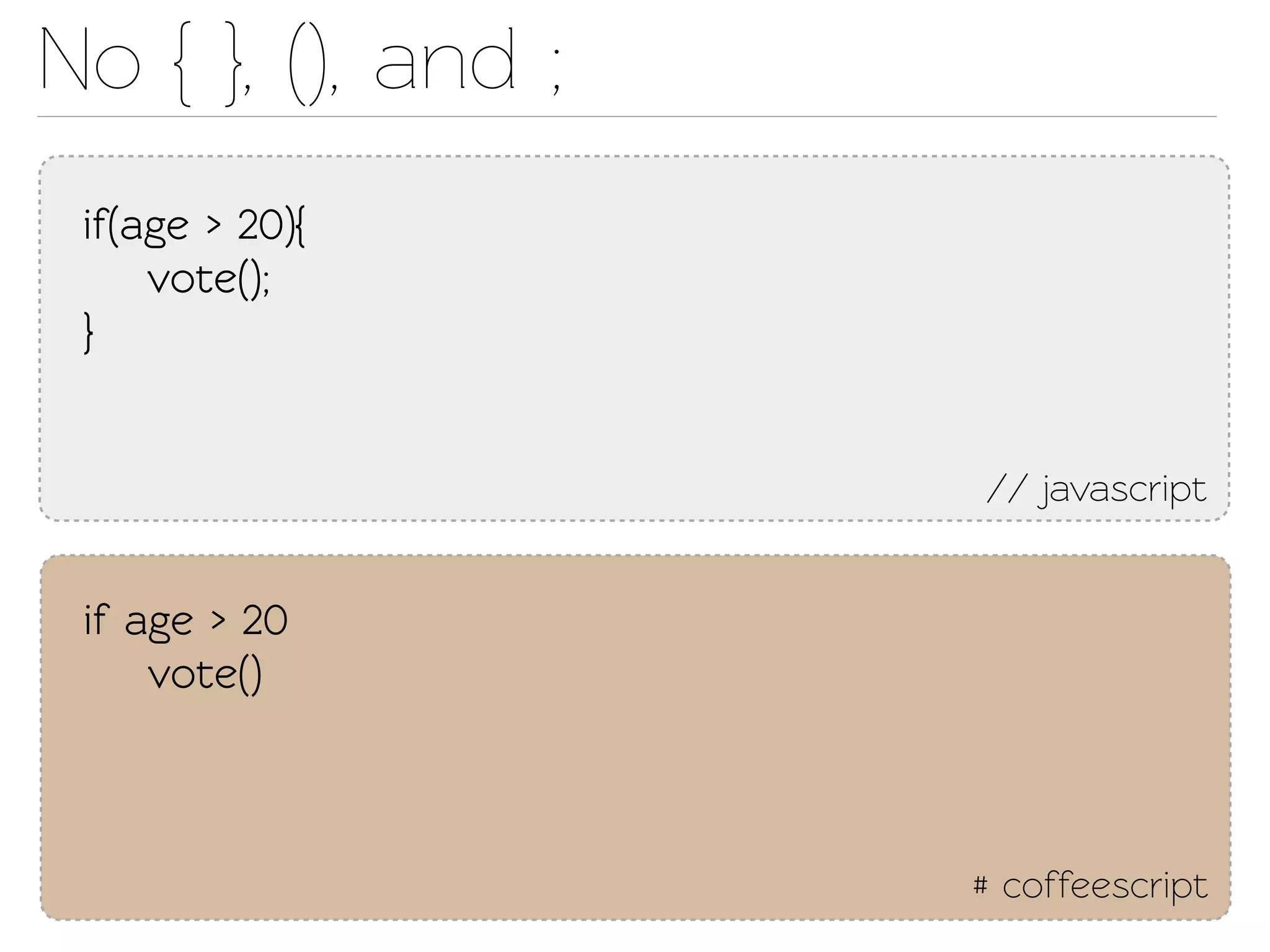 No { }, (), and ;
 if(age > 20){
     voe();
 }


                    // javascript


 if age > 20
     voe()



                    # coffeescript
 